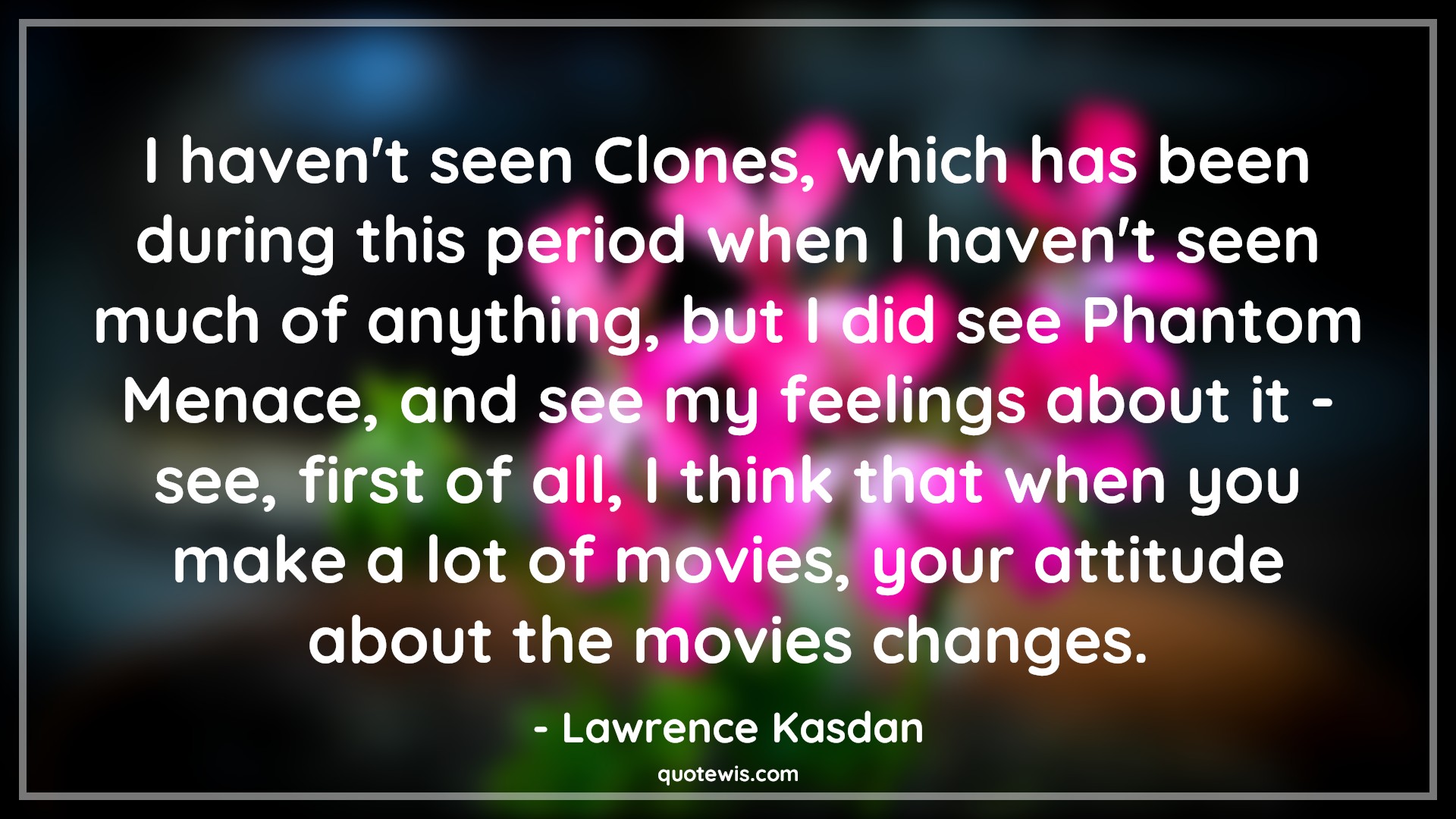 I haven't seen Clones, which has been during this period when I haven't seen much of anything, but I did see Phantom Menace, and see my feelings about it - see, first of all, I think that when you make a lot of movies, your attitude about the movies changes. - Lawrence Kasdan Quotes |  Attitude Quotes,