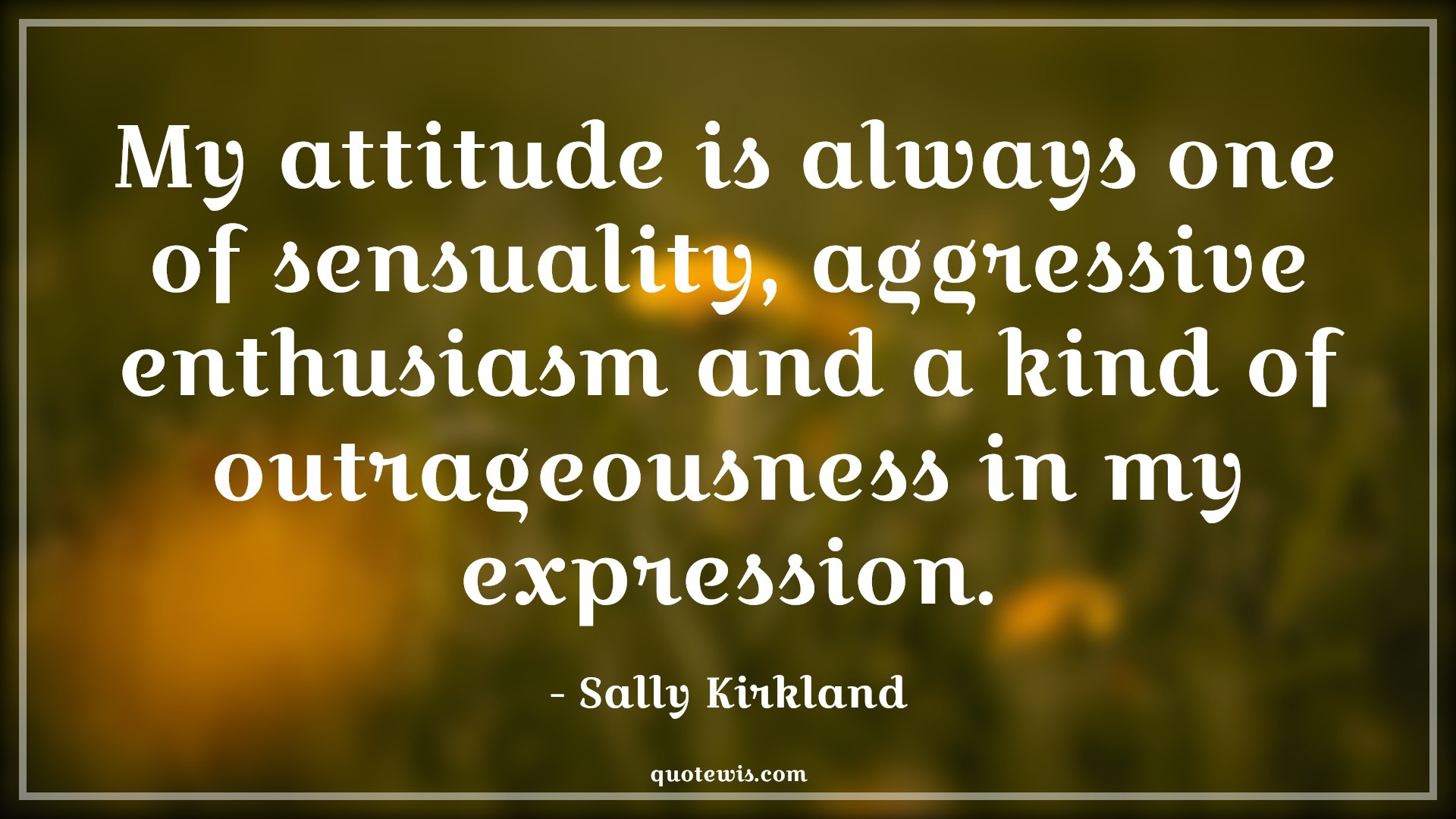 My attitude is always one of sensuality, aggressive enthusiasm and a kind of outrageousness in my expression. - Sally Kirkland Quotes |  Attitude Quotes,