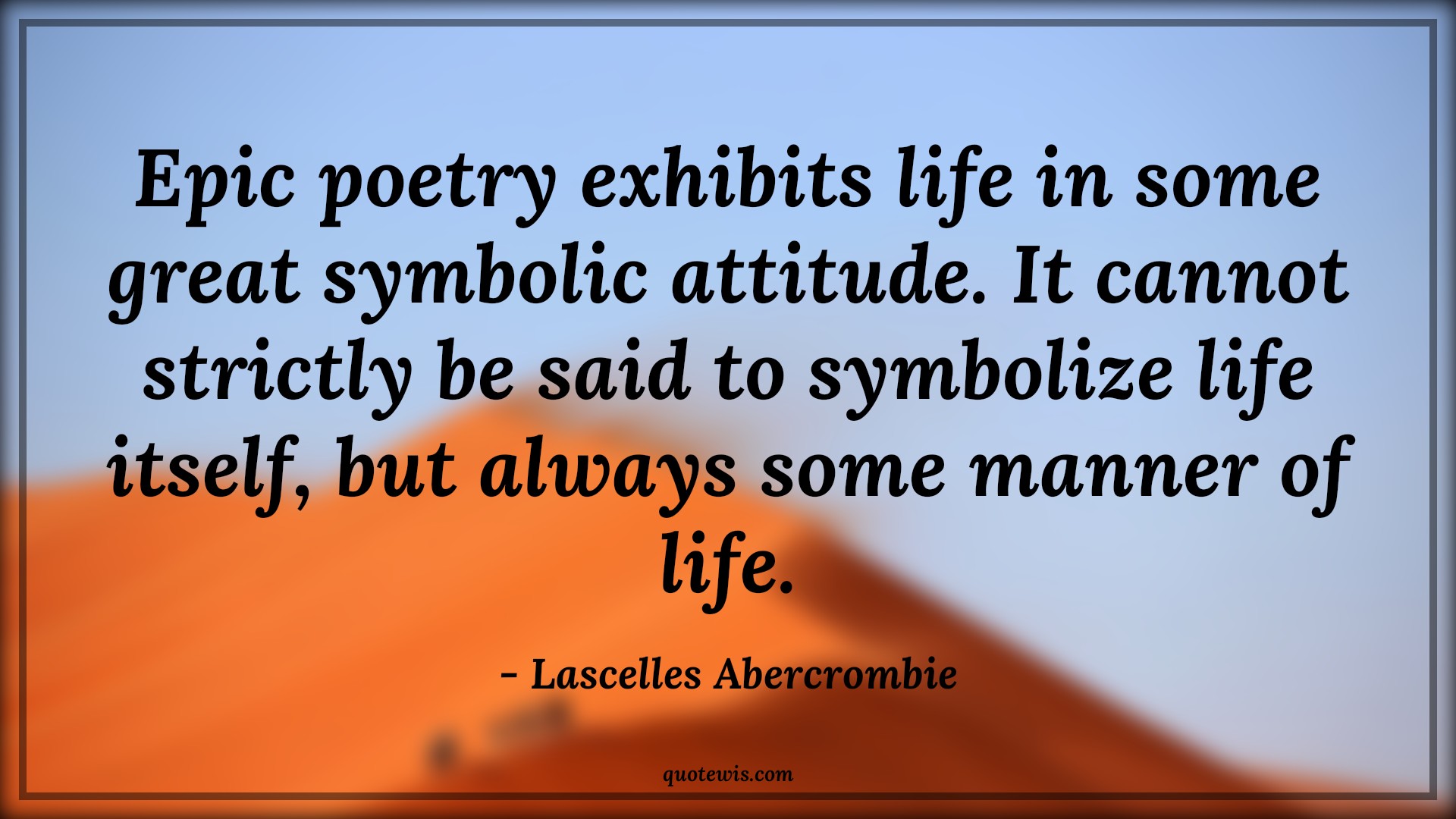 Epic poetry exhibits life in some great symbolic attitude. It cannot strictly be said to symbolize life itself, but always some manner of life. - Lascelles Abercrombie Quotes |  Attitude Quotes,