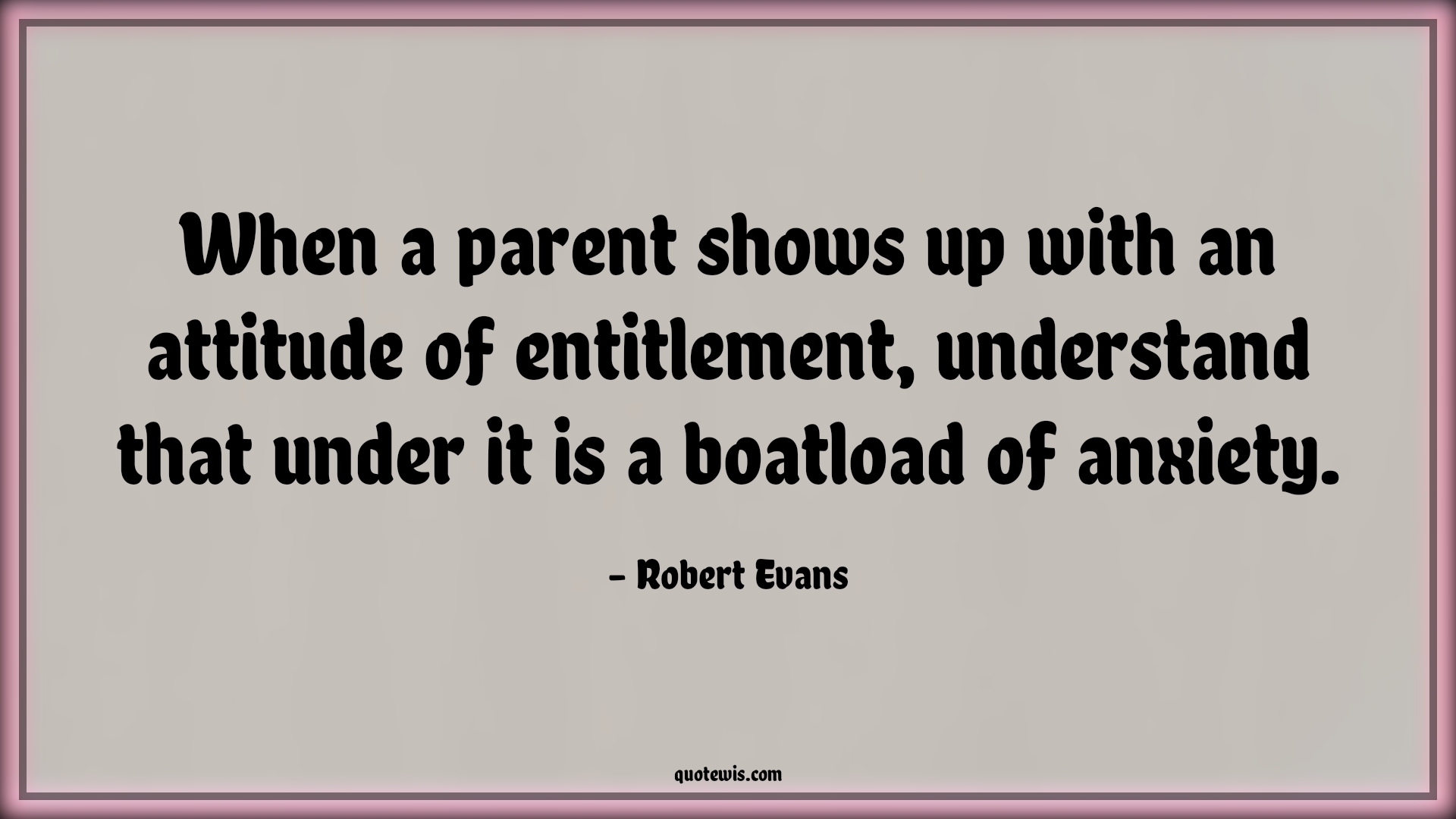 When a parent shows up with an attitude of entitlement, understand that under it is a boatload of anxiety. - Robert Evans Quotes |  Attitude Quotes,