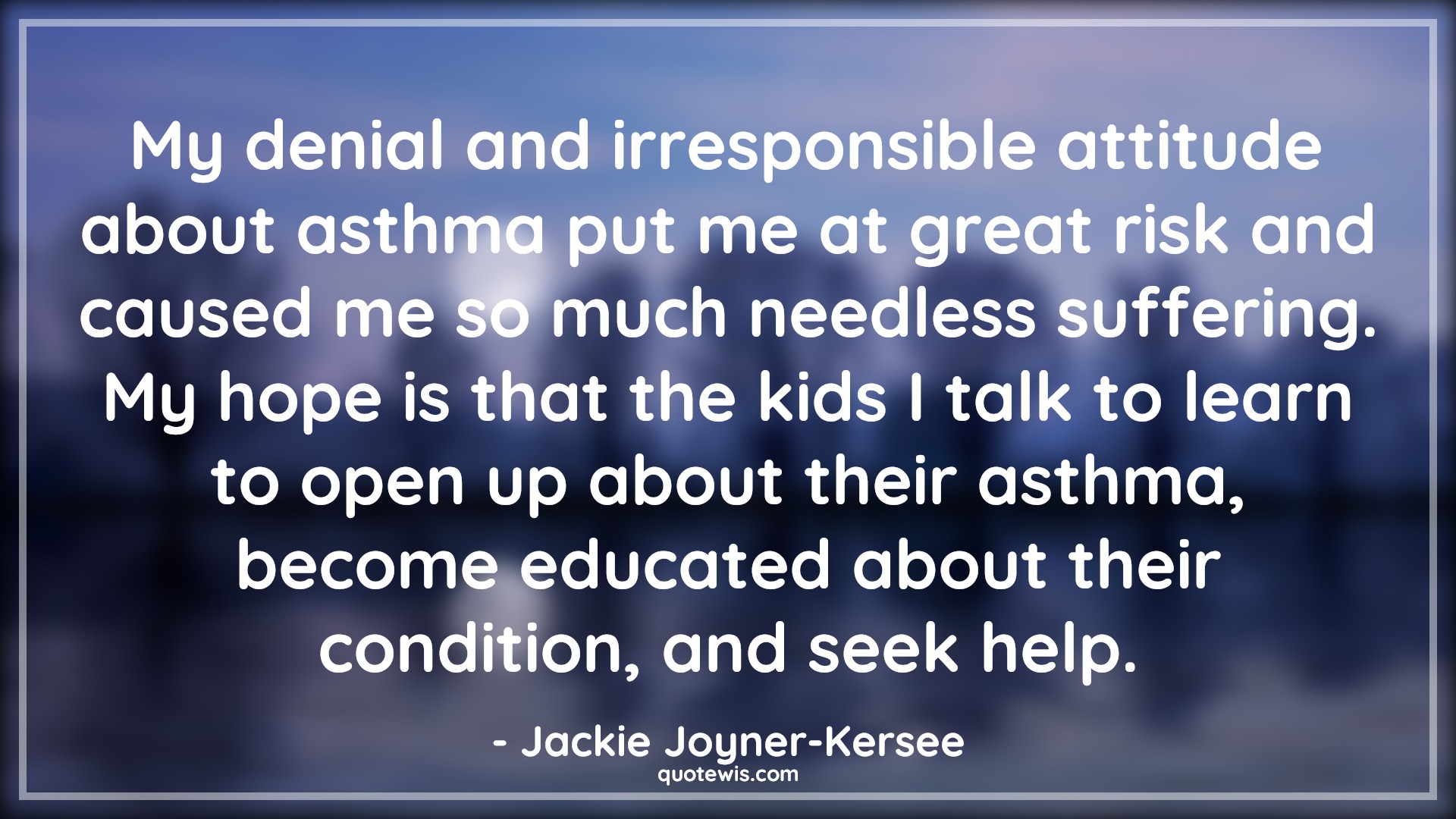 My denial and irresponsible attitude about asthma put me at great risk and caused me so much needless suffering. My hope is that the kids I talk to learn to open up about their asthma, become educated about their condition, and seek help. - Jackie Joyner-Kersee Quotes |  Attitude Quotes,