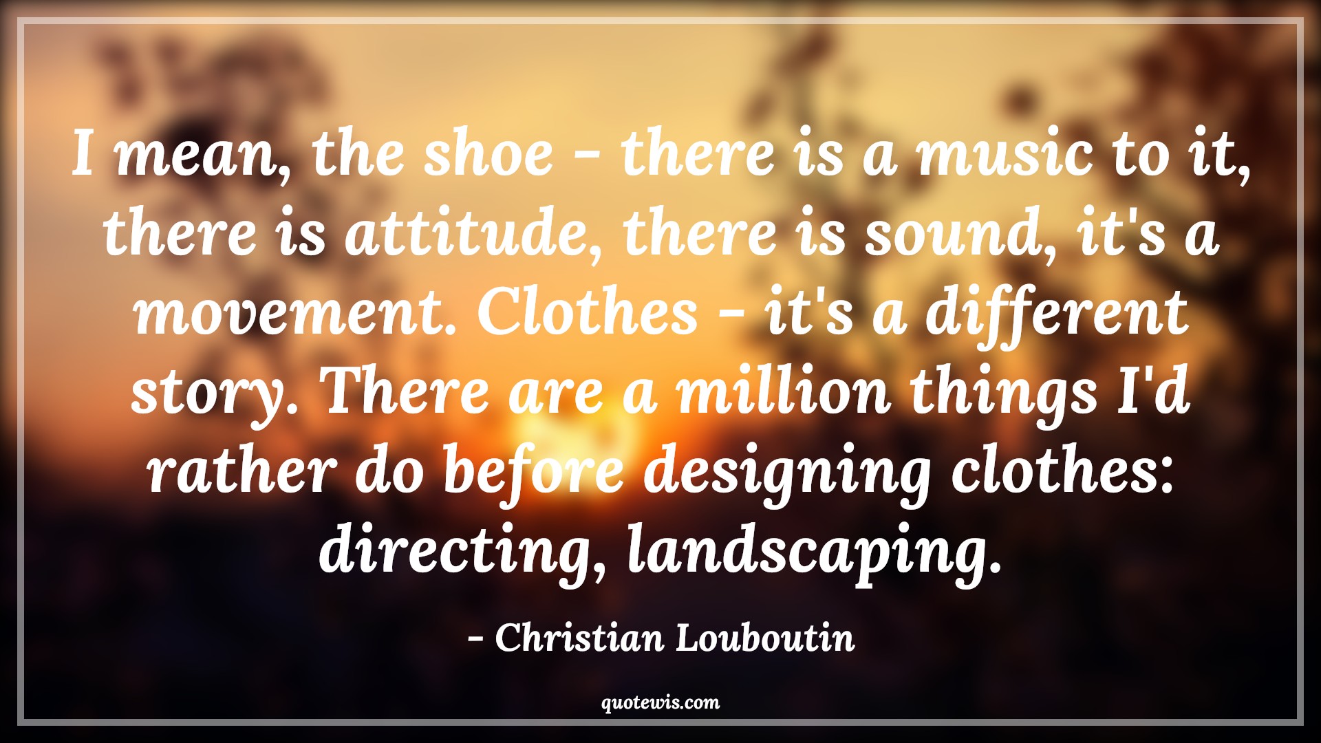 I mean, the shoe - there is a music to it, there is attitude, there is sound, it's a movement. Clothes - it's a different story. There are a million things I'd rather do before designing clothes: directing, landscaping. - Christian Louboutin Quotes |  Attitude Quotes,