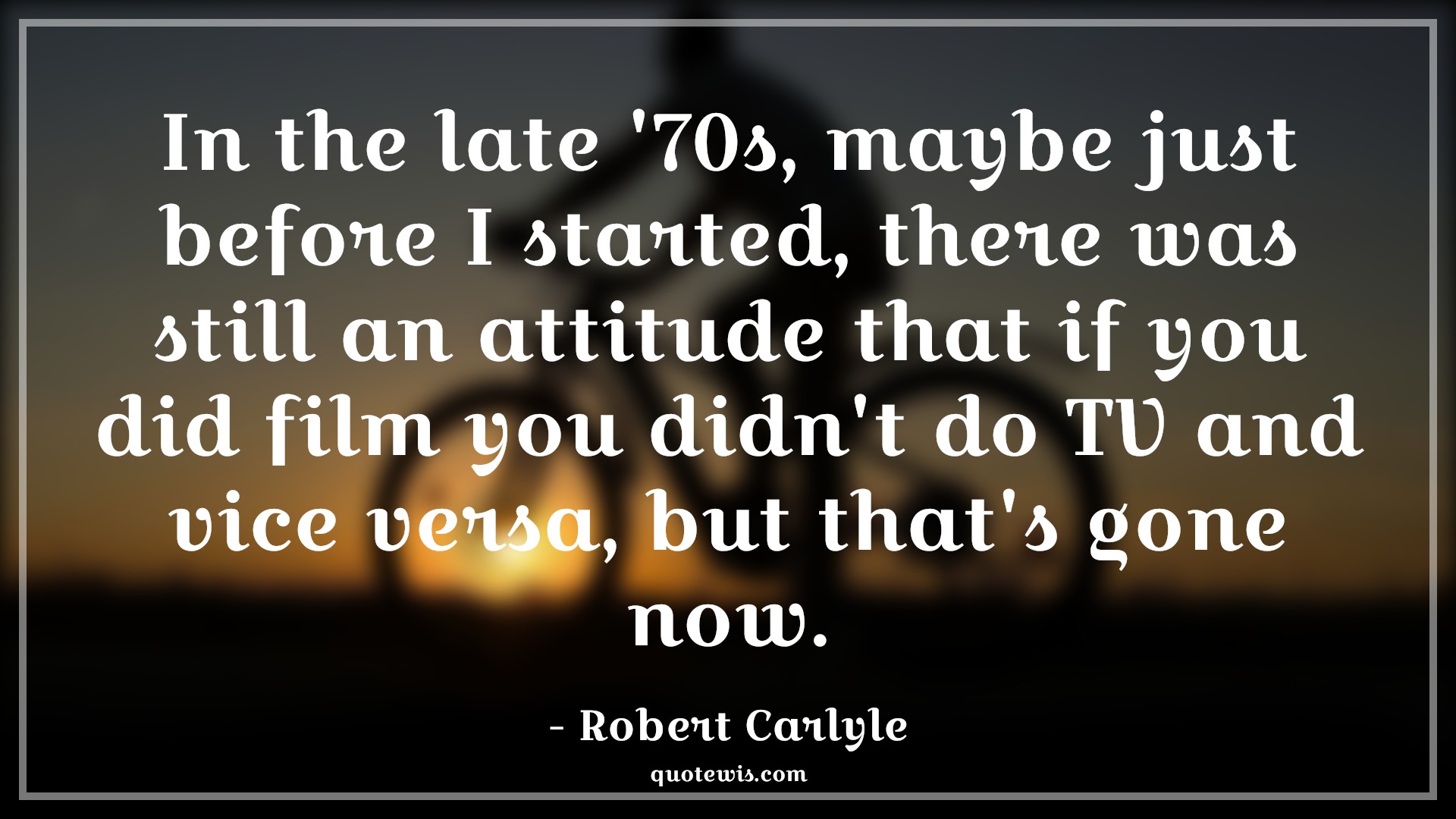 In the late '70s, maybe just before I started, there was still an attitude that if you did film you didn't do TV and vice versa, but that's gone now. - Robert Carlyle Quotes |  Attitude Quotes,