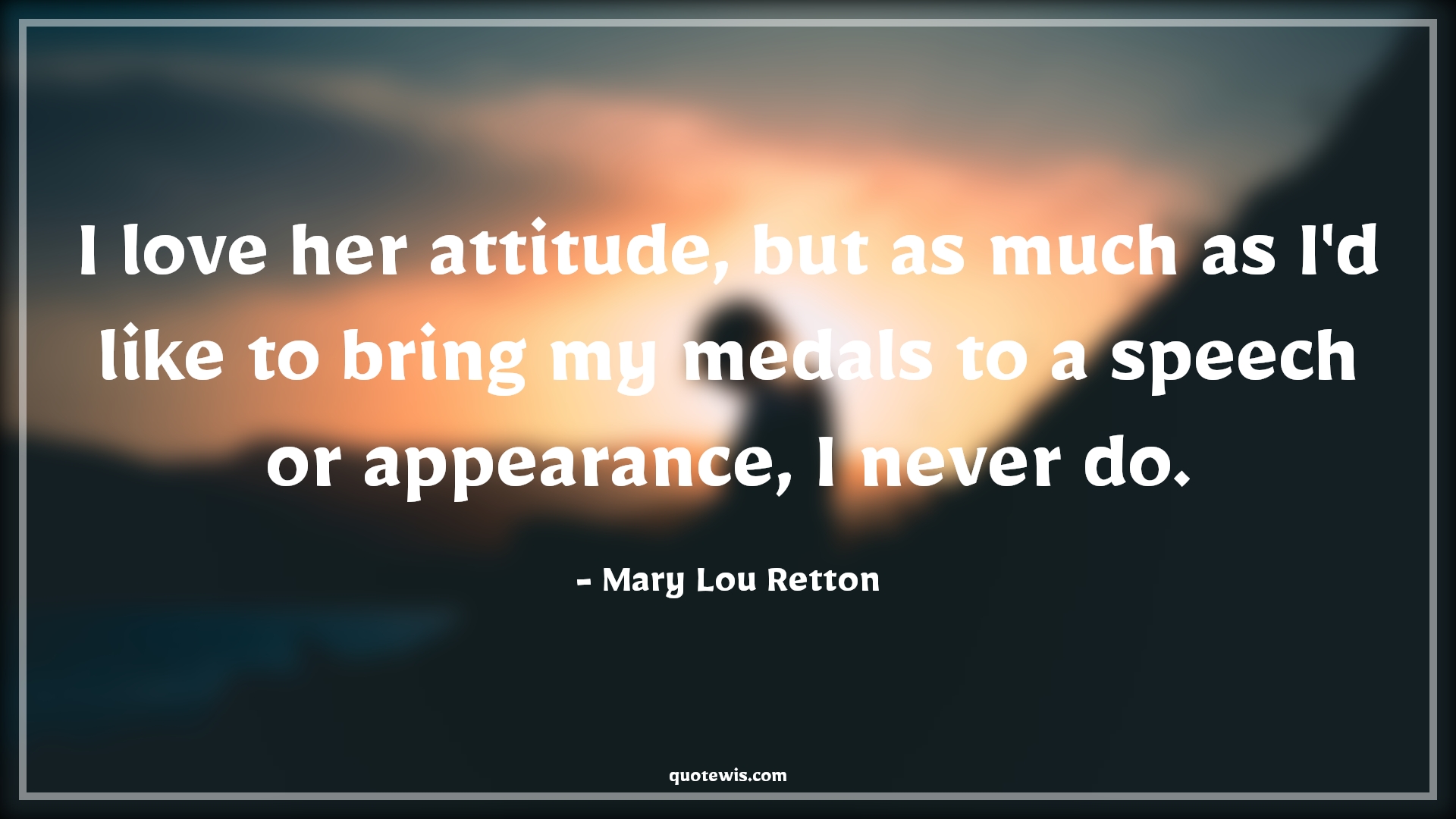 I love her attitude, but as much as I'd like to bring my medals to a speech or appearance, I never do. - Mary Lou Retton Quotes |  Attitude Quotes,