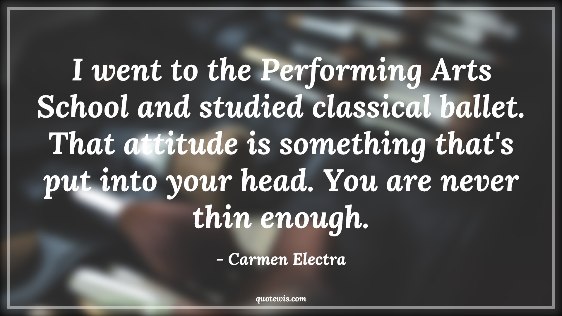 I went to the Performing Arts School and studied classical ballet. That attitude is something that's put into your head. You are never thin enough. - Carmen Electra Quotes |  Attitude Quotes,