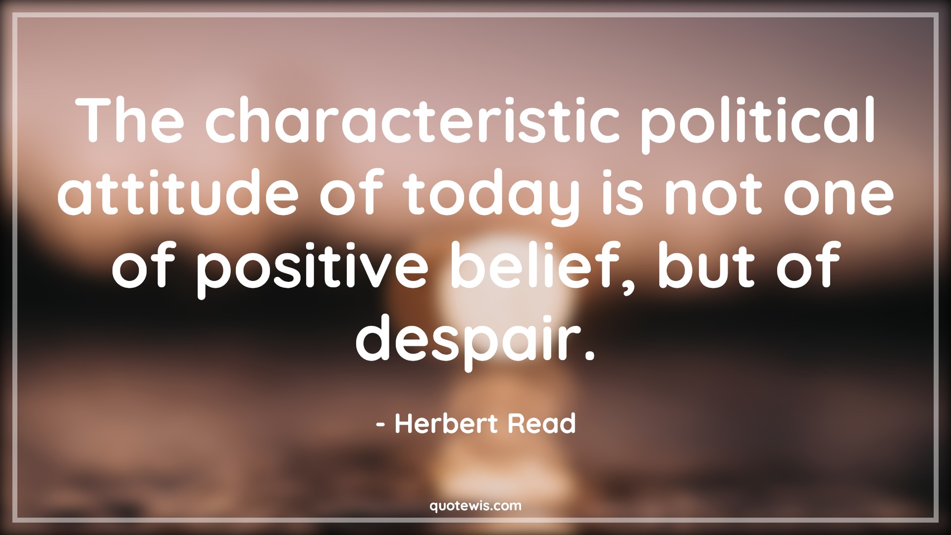 The characteristic political attitude of today is not one of positive belief, but of despair. - Herbert Read Quotes |  Attitude Quotes,