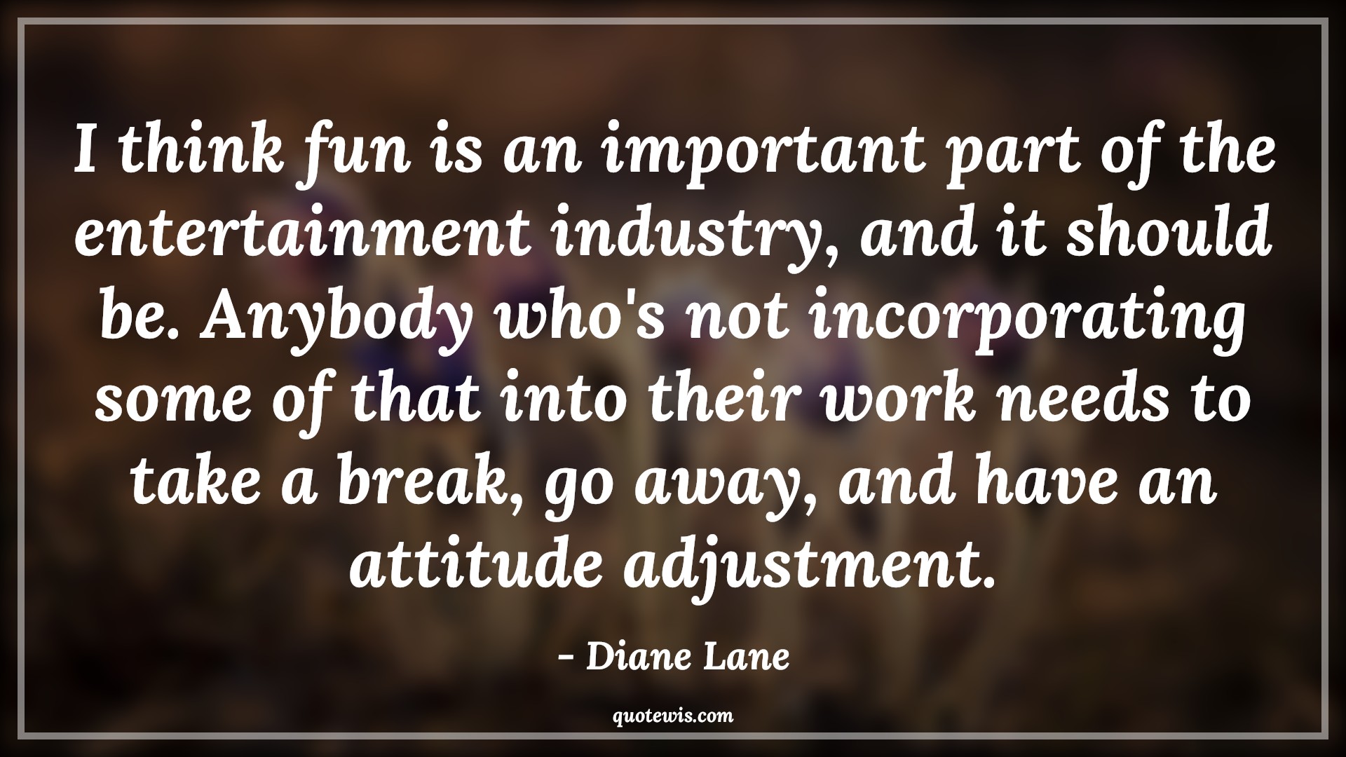 I think fun is an important part of the entertainment industry, and it should be. Anybody who's not incorporating some of that into their work needs to take a break, go away, and have an attitude adjustment. - Diane Lane Quotes |  Attitude Quotes,
