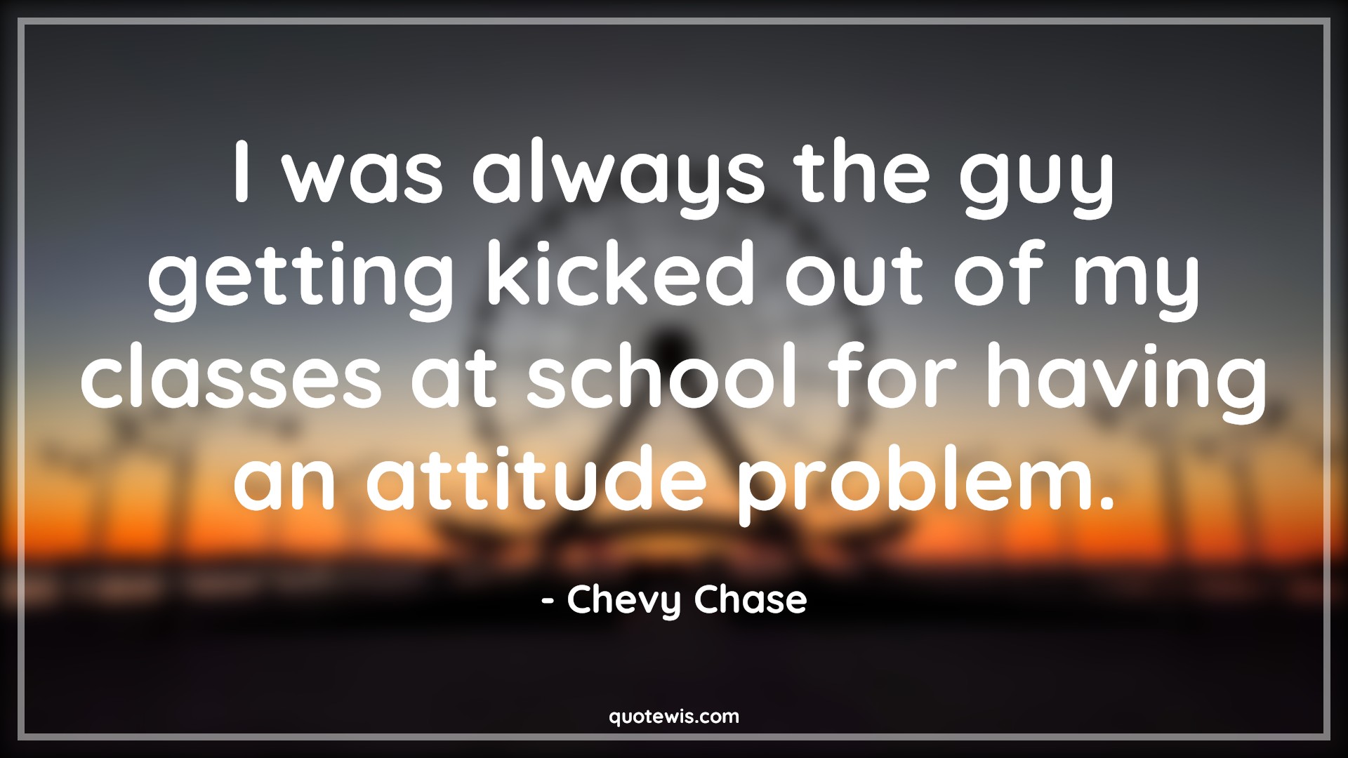 I was always the guy getting kicked out of my classes at school for having an attitude problem. - Chevy Chase Quotes |  Attitude Quotes,