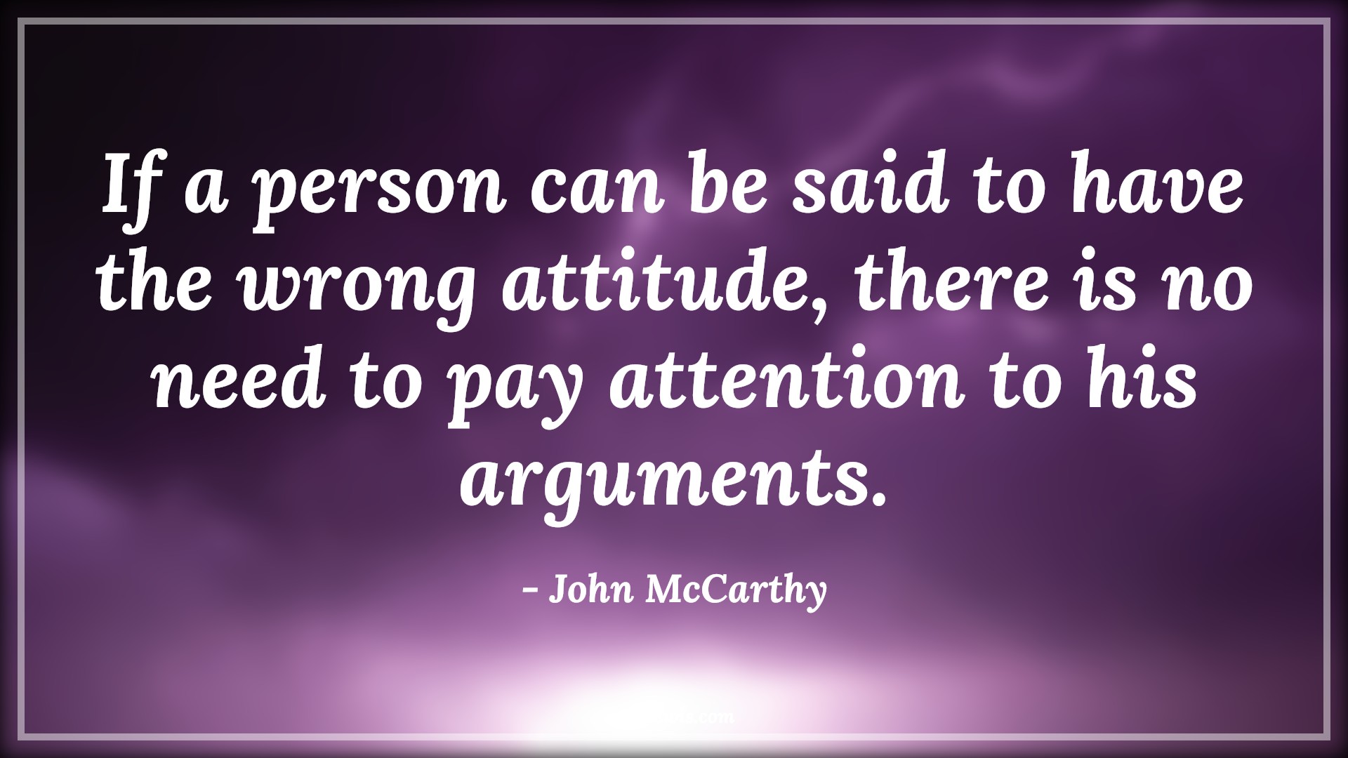 If a person can be said to have the wrong attitude, there is no need to pay attention to his arguments. - John McCarthy Quotes |  Attitude Quotes,