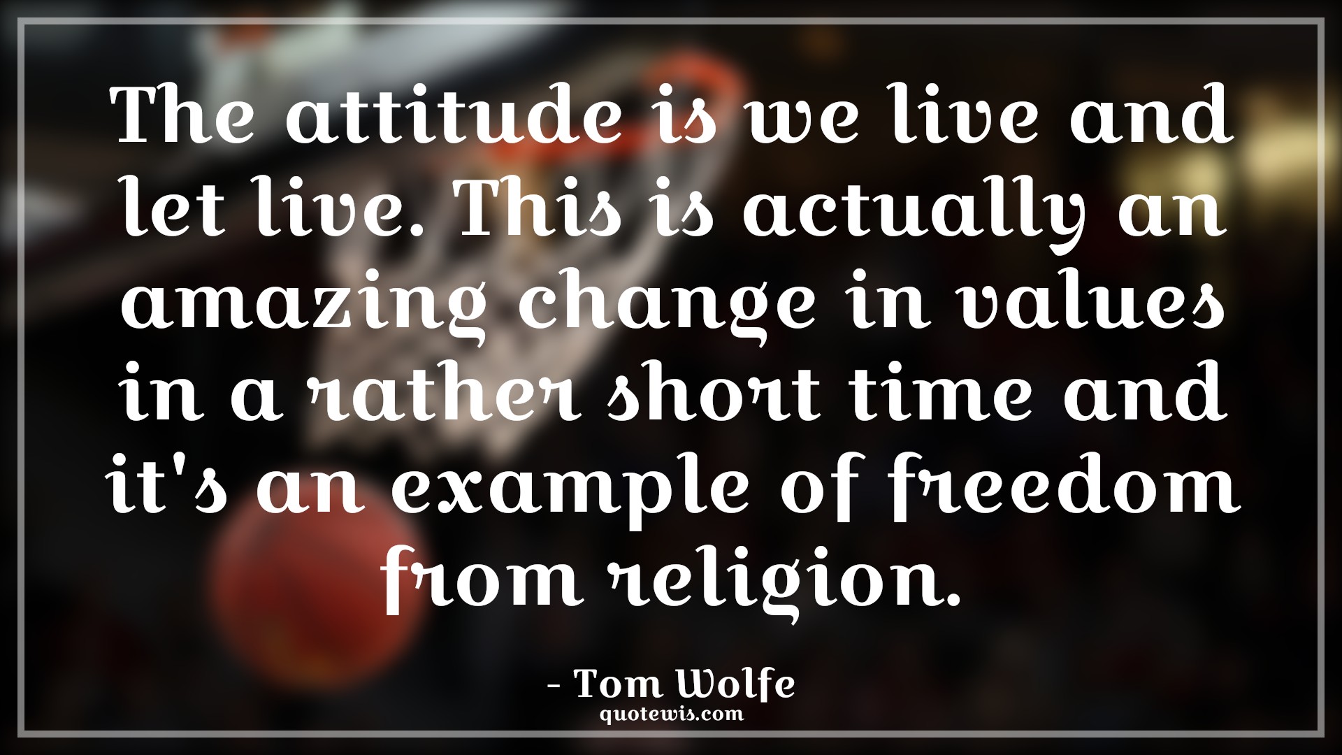 The attitude is we live and let live. This is actually an amazing change in values in a rather short time and it's an example of freedom from religion. - Tom Wolfe Quotes |  Attitude Quotes,