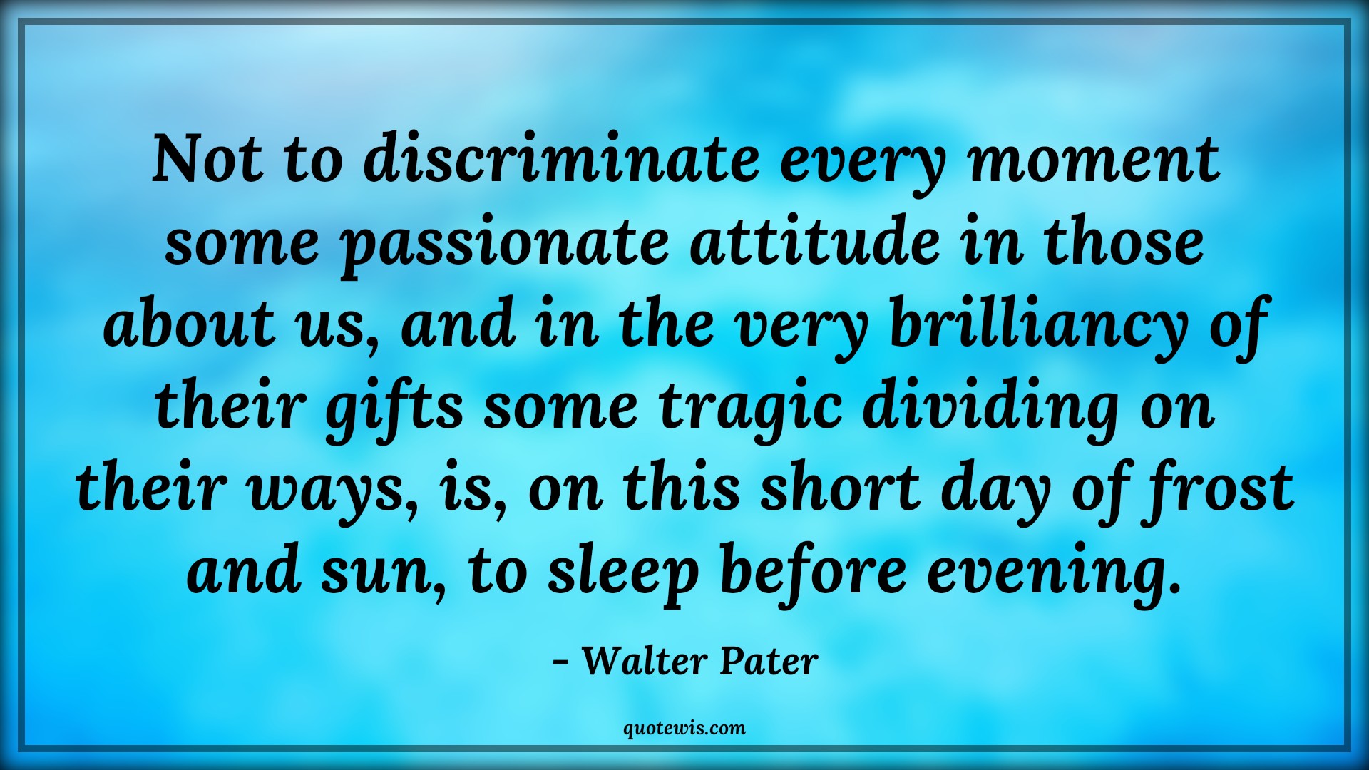 Not to discriminate every moment some passionate attitude in those about us, and in the very brilliancy of their gifts some tragic dividing on their ways, is, on this short day of frost and sun, to sleep before evening. - Walter Pater Quotes |  Attitude Quotes,