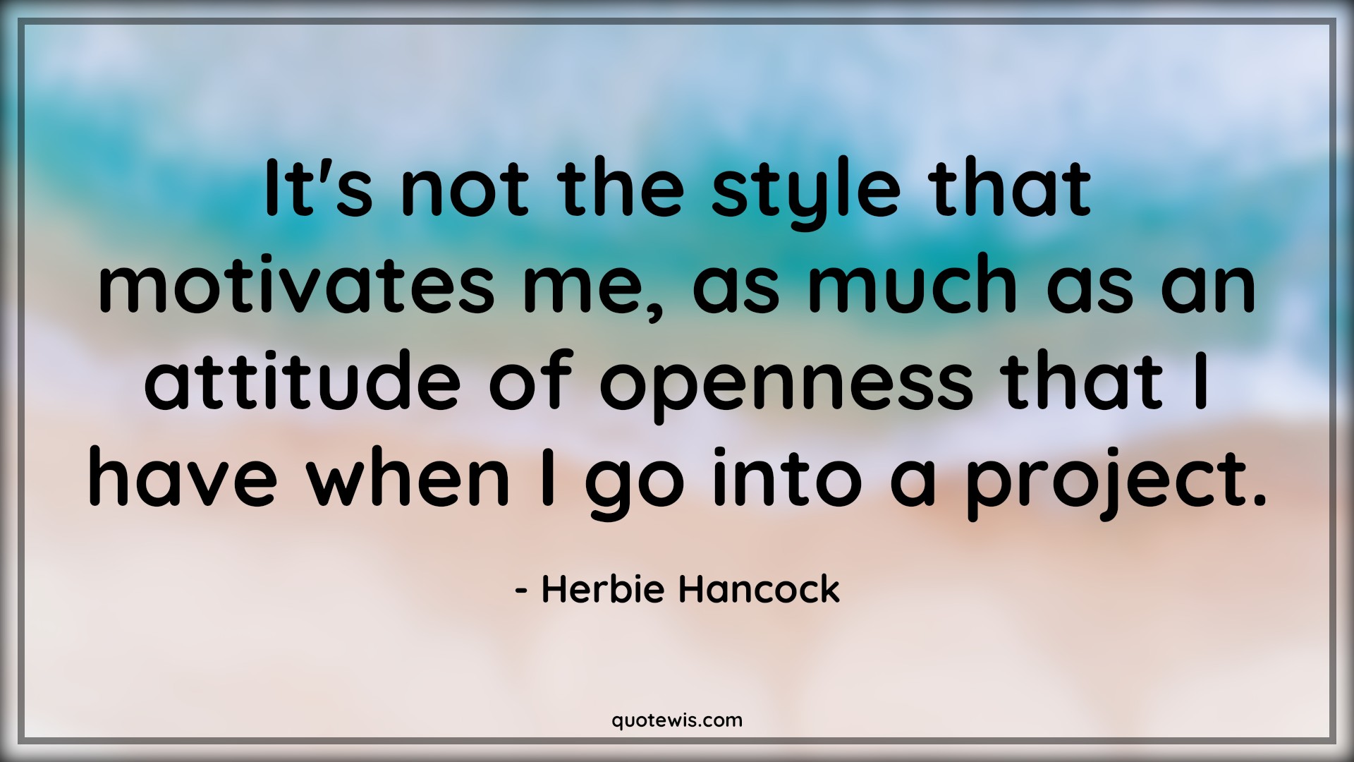 It's not the style that motivates me, as much as an attitude of openness that I have when I go into a project. - Herbie Hancock Quotes |  Attitude Quotes,