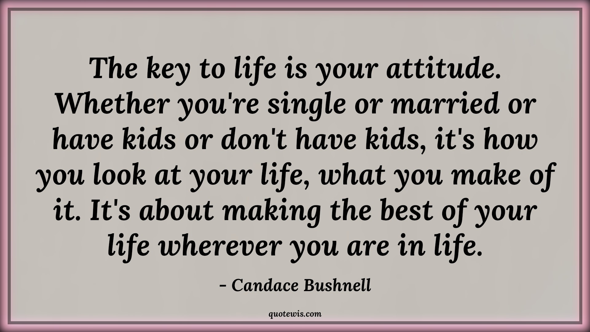 The key to life is your attitude. Whether you're single or married or have kids or don't have kids, it's how you look at your life, what you make of it. It's about making the best of your life wherever you are in life. - Candace Bushnell Quotes |  Attitude Quotes,