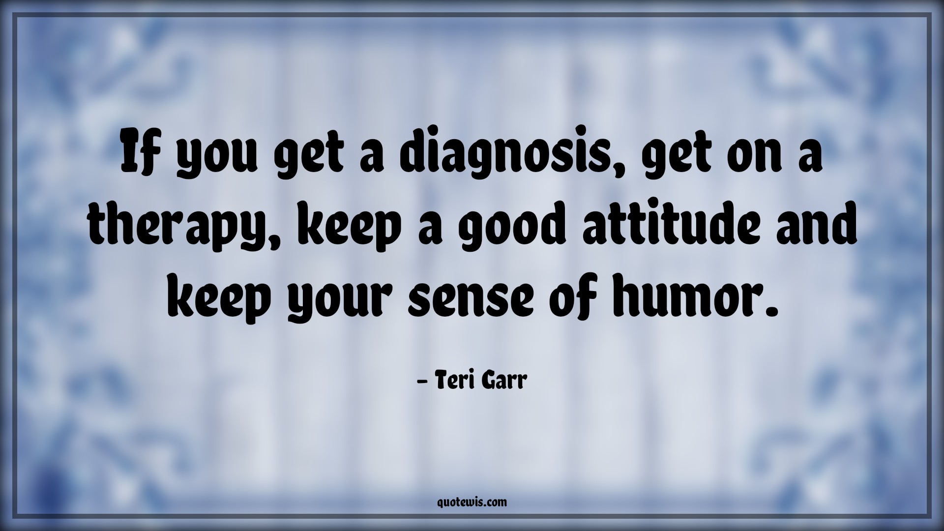 If you get a diagnosis, get on a therapy, keep a good attitude and keep your sense of humor. - Teri Garr Quotes |  Attitude Quotes,