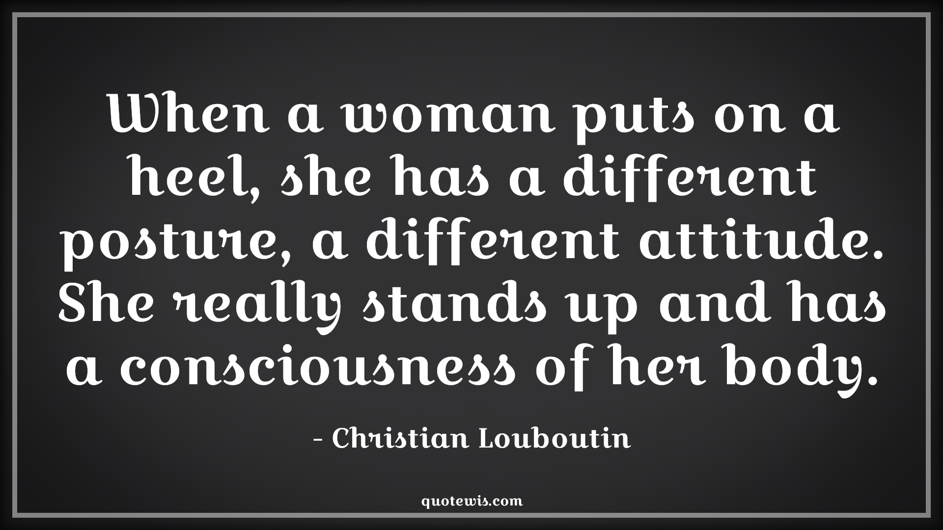 When a woman puts on a heel, she has a different posture, a different attitude. She really stands up and has a consciousness of her body. - Christian Louboutin Quotes |  Attitude Quotes,