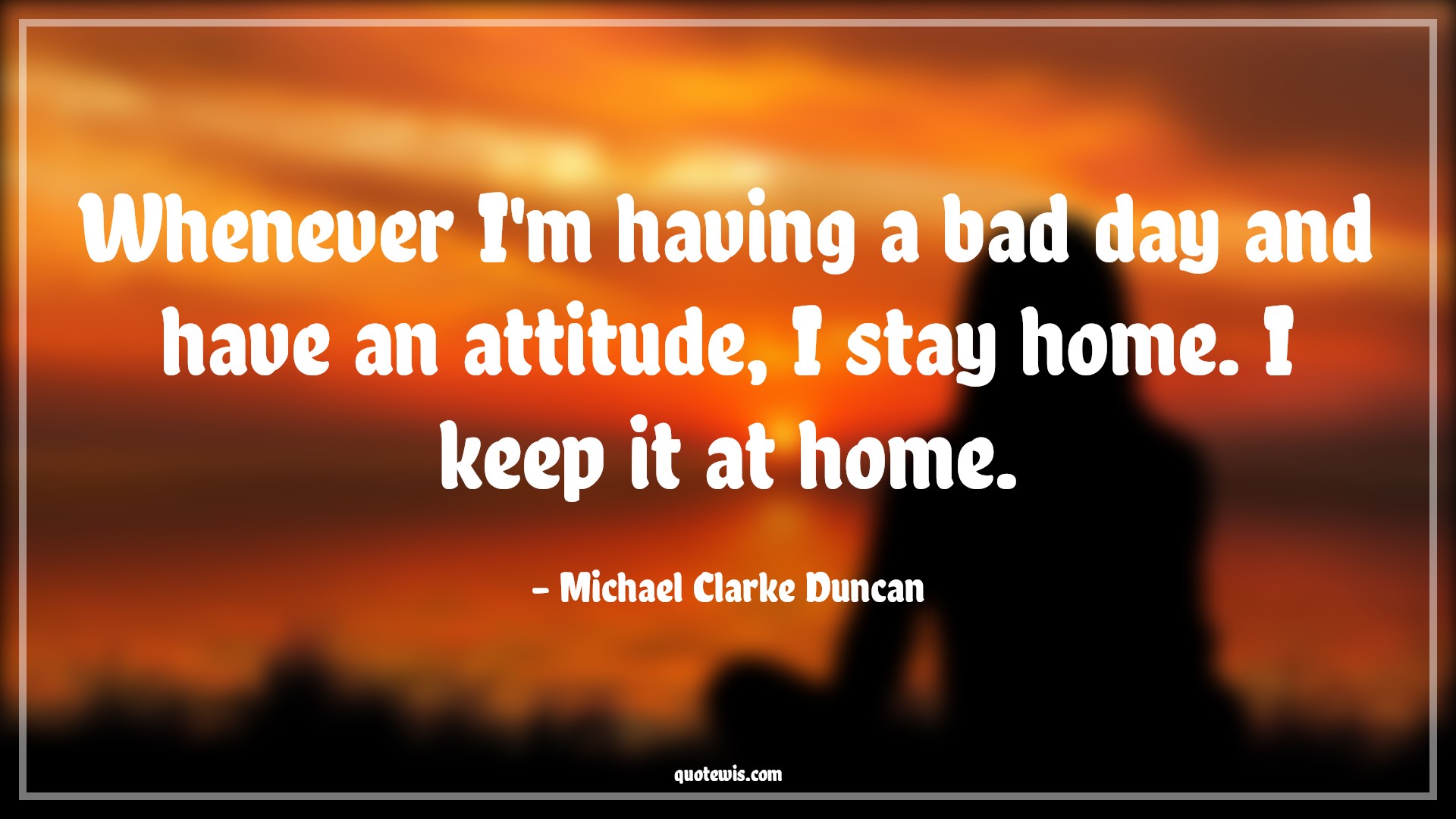 Whenever I'm having a bad day and have an attitude, I stay home. I keep it at home. - Michael Clarke Duncan Quotes |  Attitude Quotes,