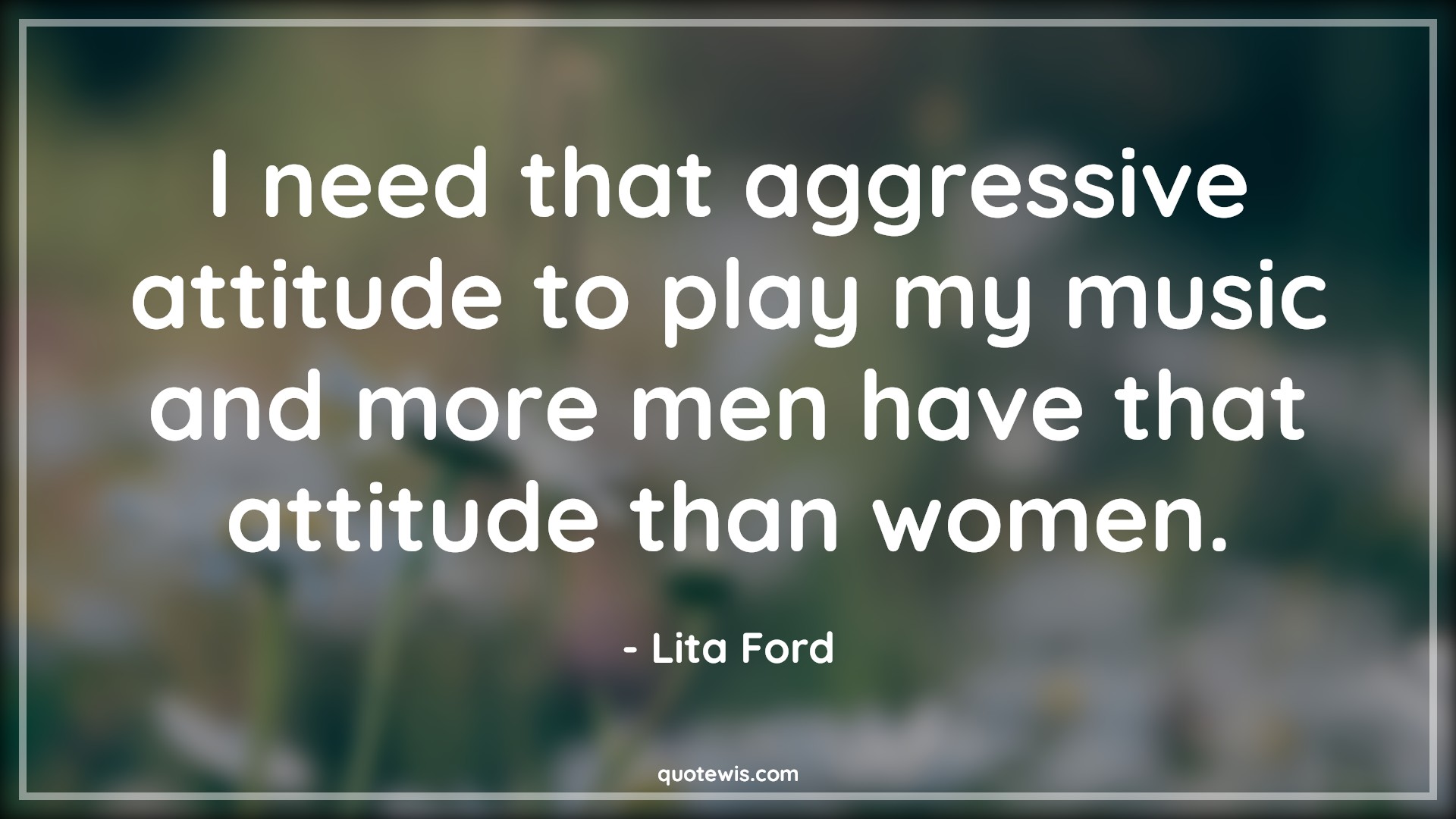 I need that aggressive attitude to play my music and more men have that attitude than women. - Lita Ford Quotes |  Attitude Quotes,