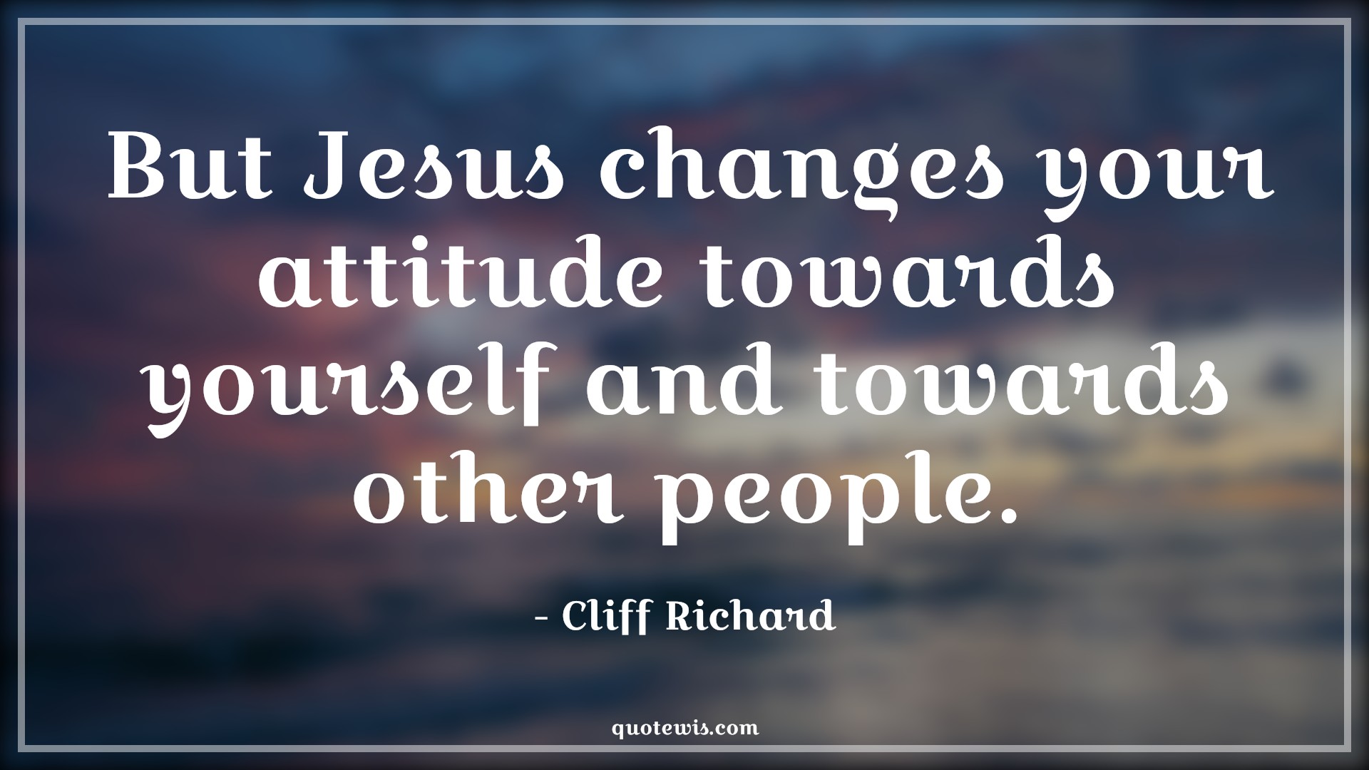 But Jesus changes your attitude towards yourself and towards other people. - Cliff Richard Quotes |  Attitude Quotes,