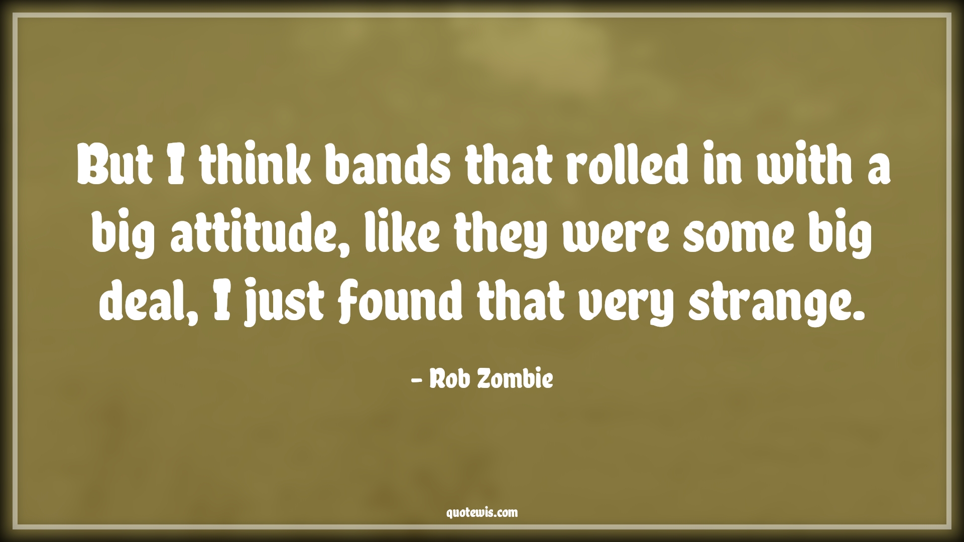 But I think bands that rolled in with a big attitude, like they were some big deal, I just found that very strange. - Rob Zombie Quotes |  Attitude Quotes,