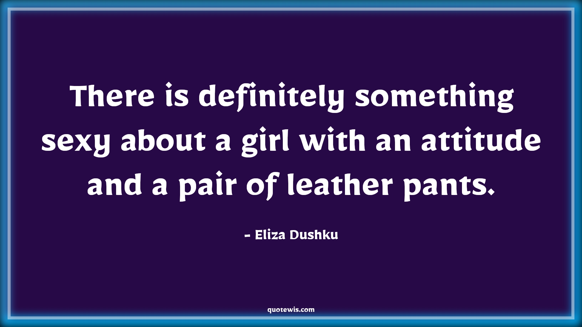 There is definitely something sexy about a girl with an attitude and a pair of leather pants. - Eliza Dushku Quotes |  Attitude Quotes,