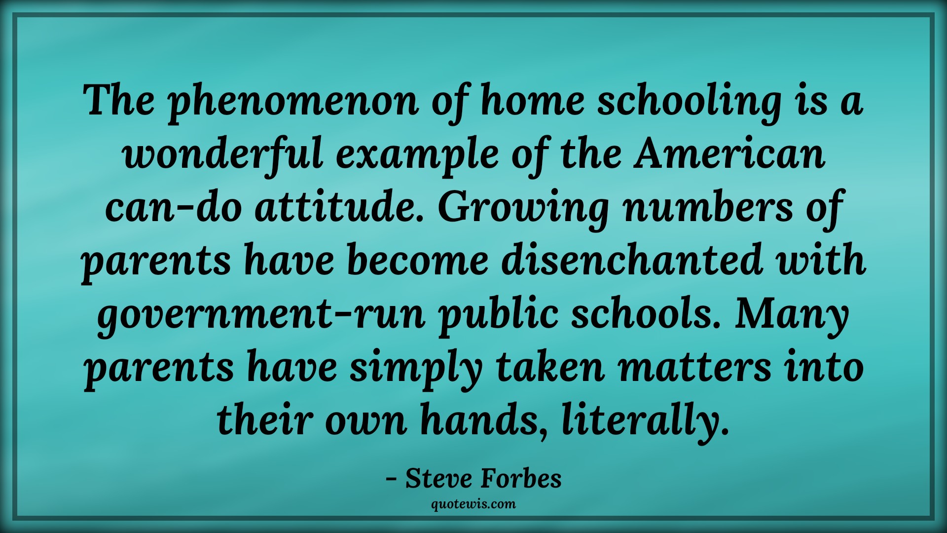 The phenomenon of home schooling is a wonderful example of the American can-do attitude. Growing numbers of parents have become disenchanted with government-run public schools. Many parents have simply taken matters into their own hands, literally. - Steve Forbes Quotes |  Attitude Quotes,