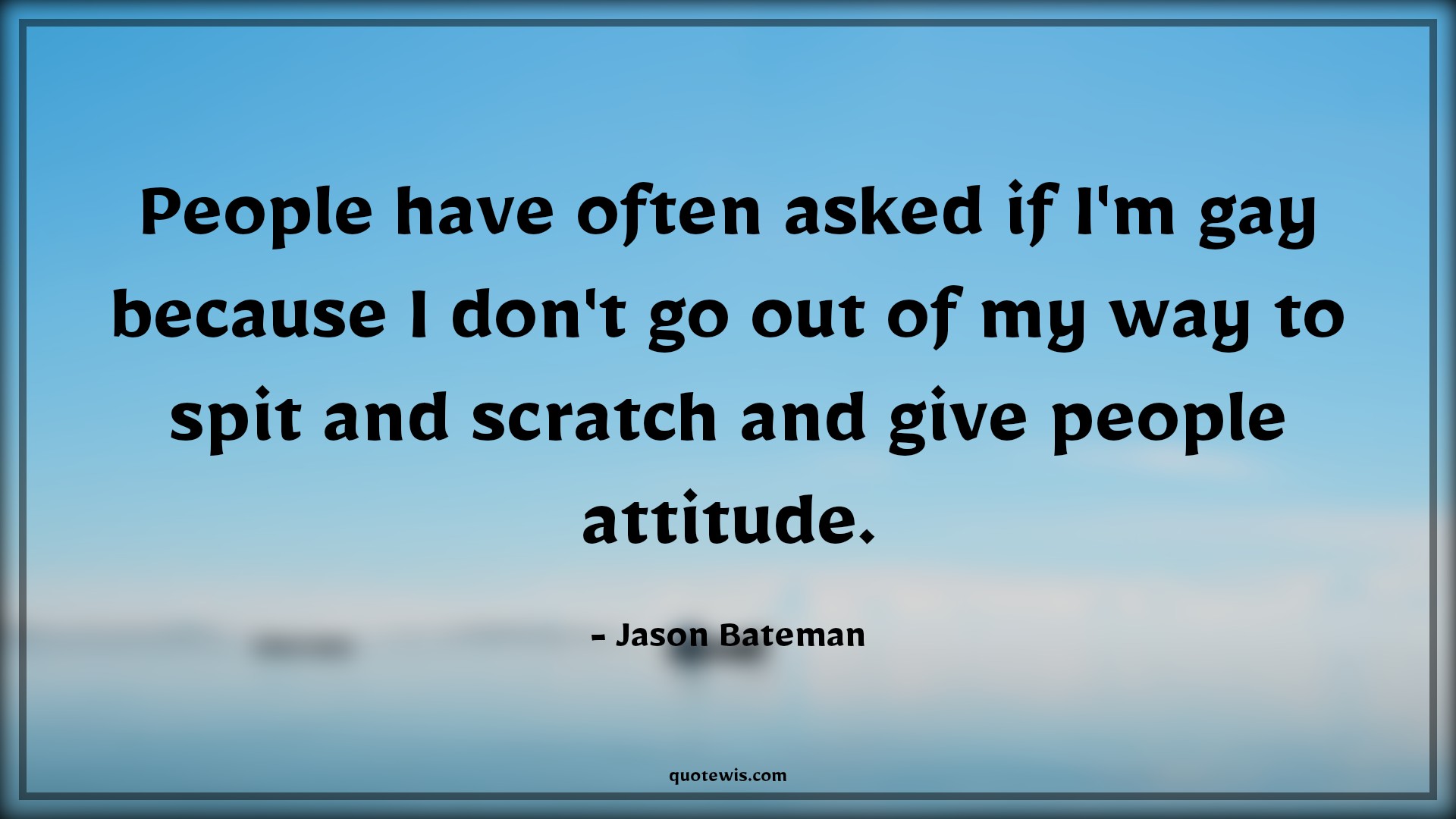 People have often asked if I'm gay because I don't go out of my way to spit and scratch and give people attitude. - Jason Bateman Quotes |  Attitude Quotes,