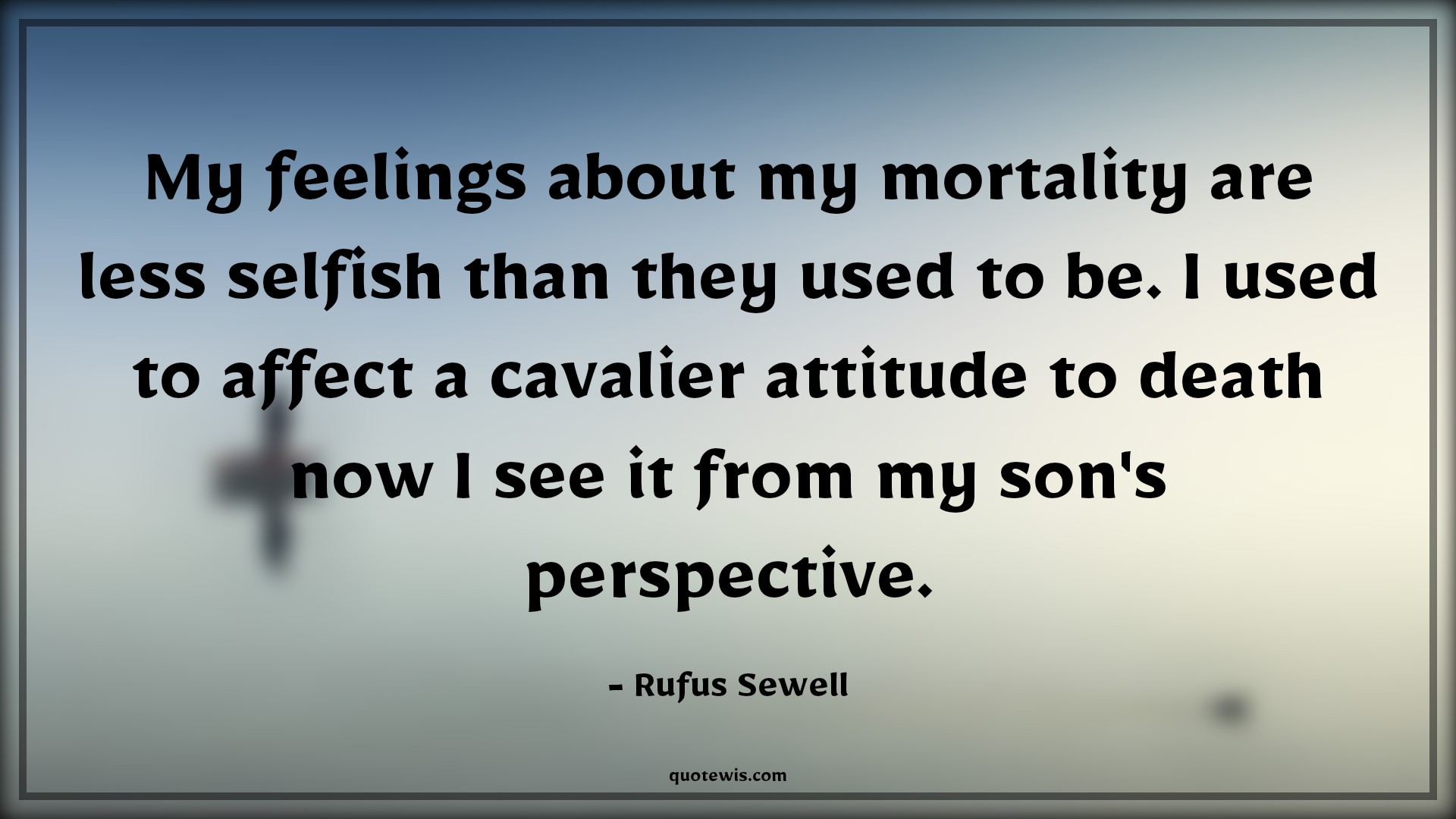 My feelings about my mortality are less selfish than they used to be. I used to affect a cavalier attitude to death now I see it from my son's perspective. - Rufus Sewell Quotes |  Attitude Quotes,