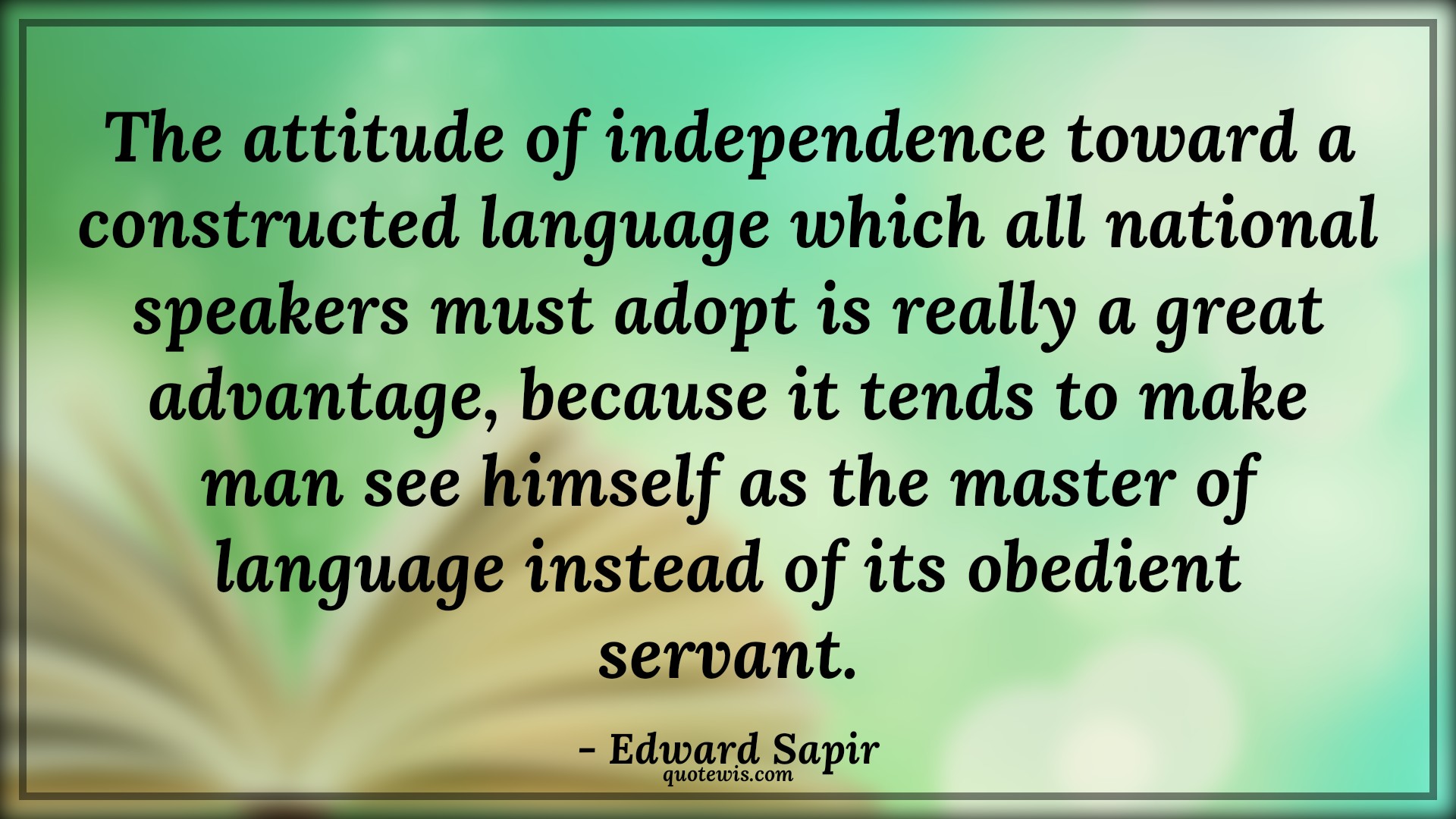 The attitude of independence toward a constructed language which all national speakers must adopt is really a great advantage, because it tends to make man see himself as the master of language instead of its obedient servant. - Edward Sapir Quotes |  Attitude Quotes,
