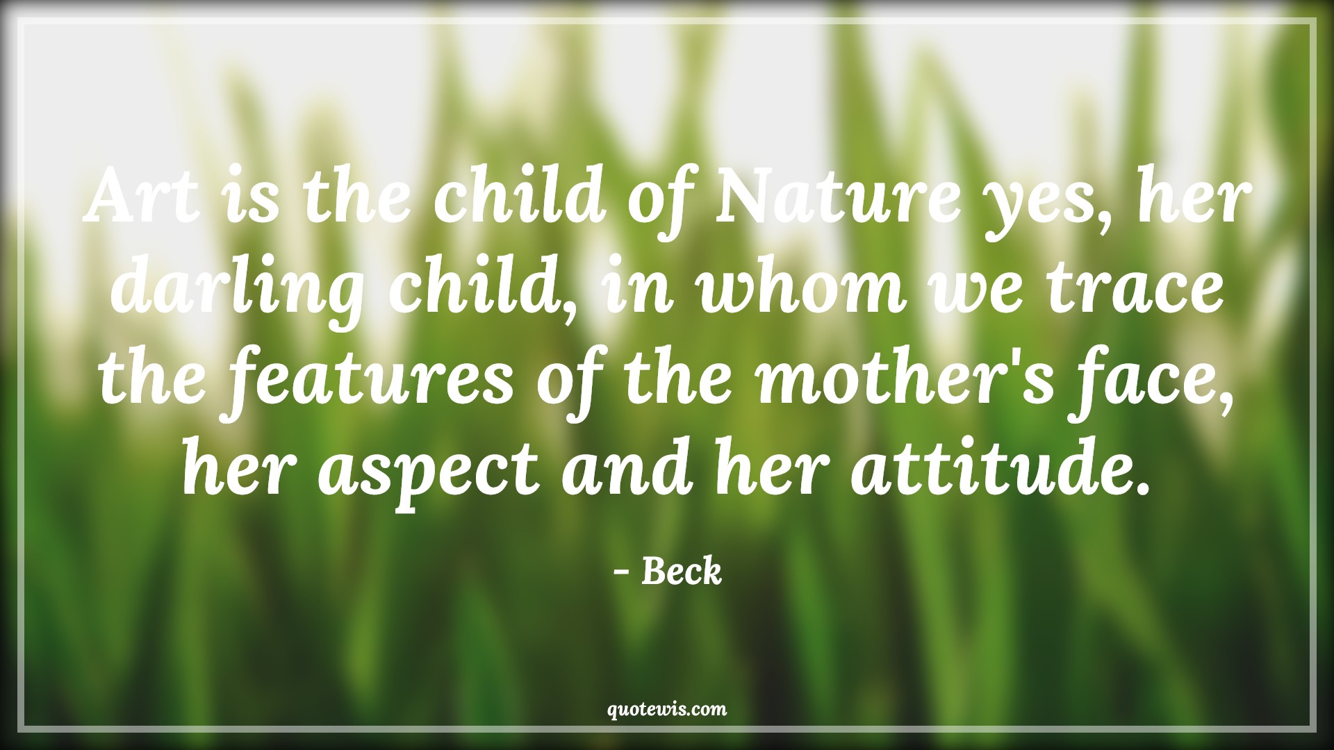 Art is the child of Nature yes, her darling child, in whom we trace the features of the mother's face, her aspect and her attitude. - Beck Quotes |  Attitude Quotes,
