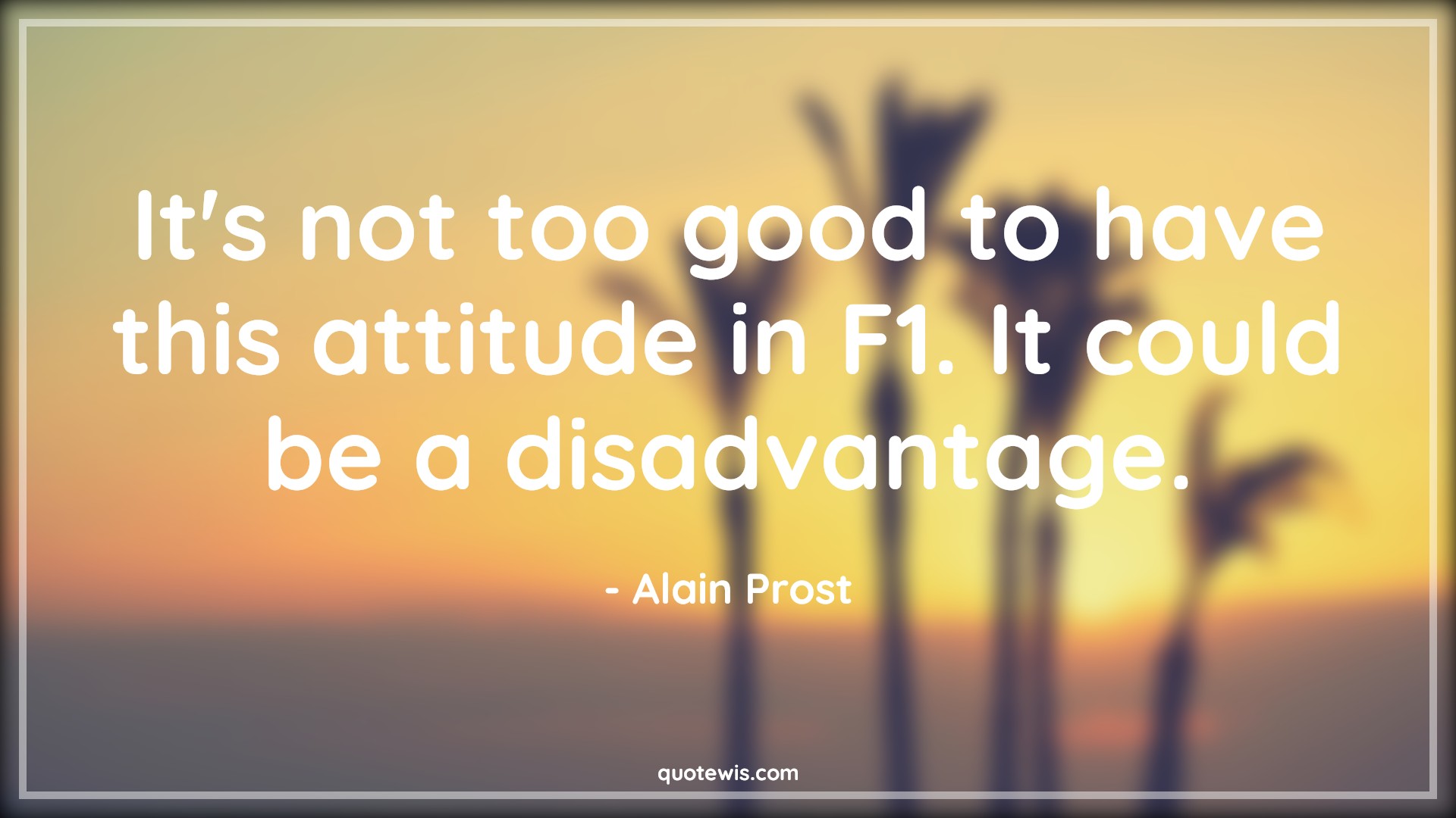 It's not too good to have this attitude in F1. It could be a disadvantage. - Alain Prost Quotes |  Attitude Quotes,