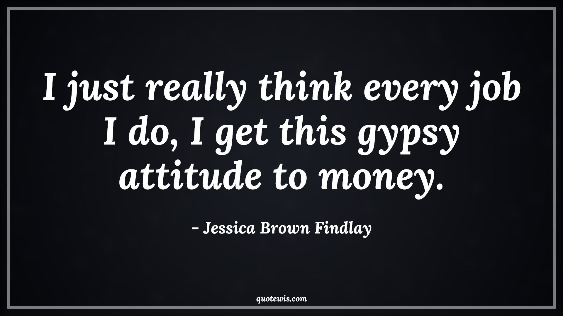 I just really think every job I do, I get this gypsy attitude to money. - Jessica Brown Findlay Quotes |  Attitude Quotes,