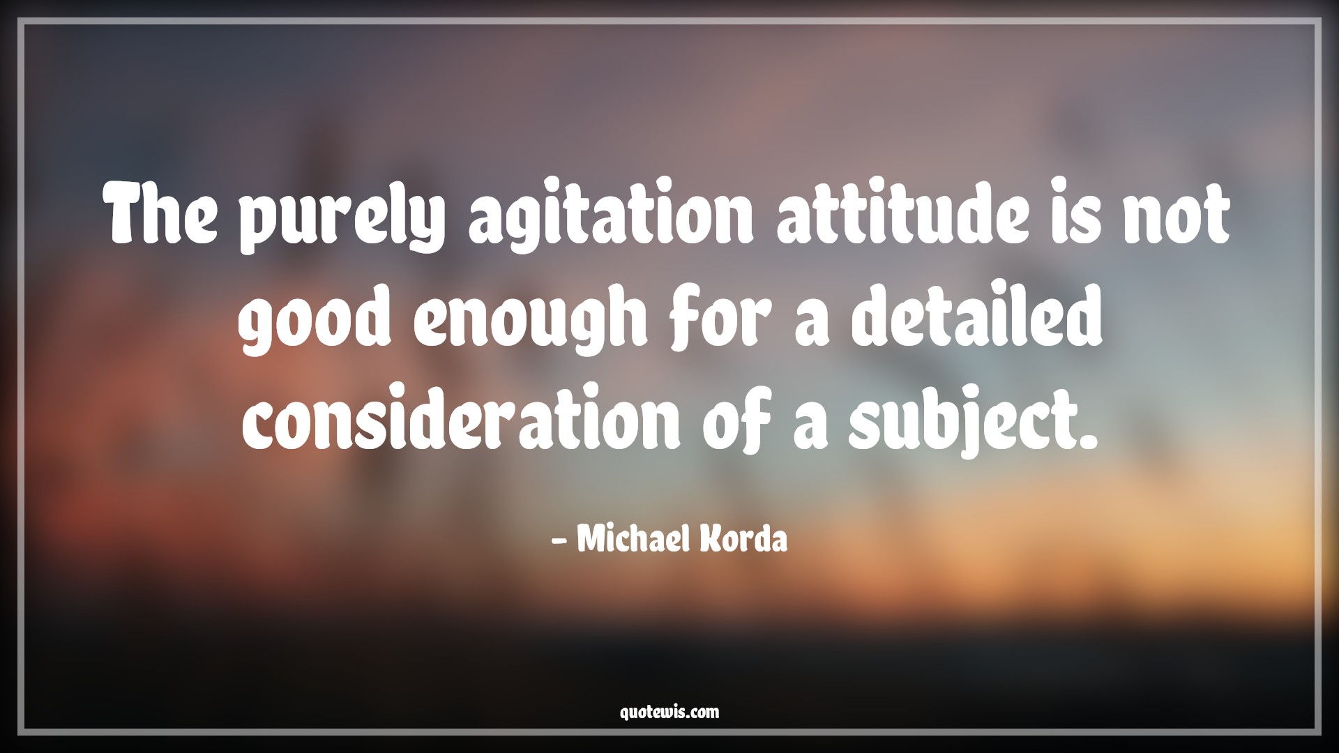 The purely agitation attitude is not good enough for a detailed consideration of a subject. - Michael Korda Quotes |  Attitude Quotes,