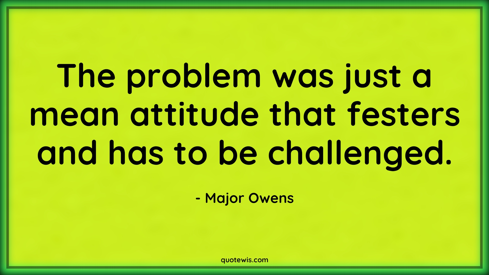 The problem was just a mean attitude that festers and has to be challenged. - Major Owens Quotes |  Attitude Quotes,