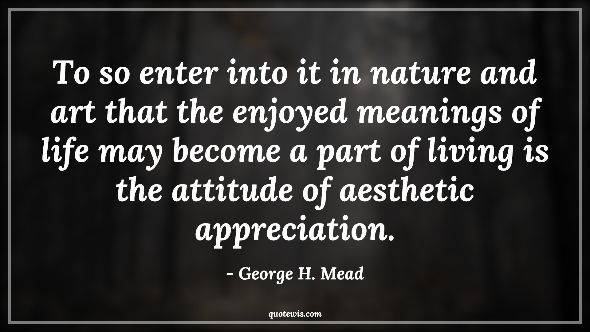 To so enter into it in nature and art that the enjoyed meanings of life may become a part of living is the attitude of aesthetic appreciation. - George H. Mead Quotes |  Attitude Quotes,