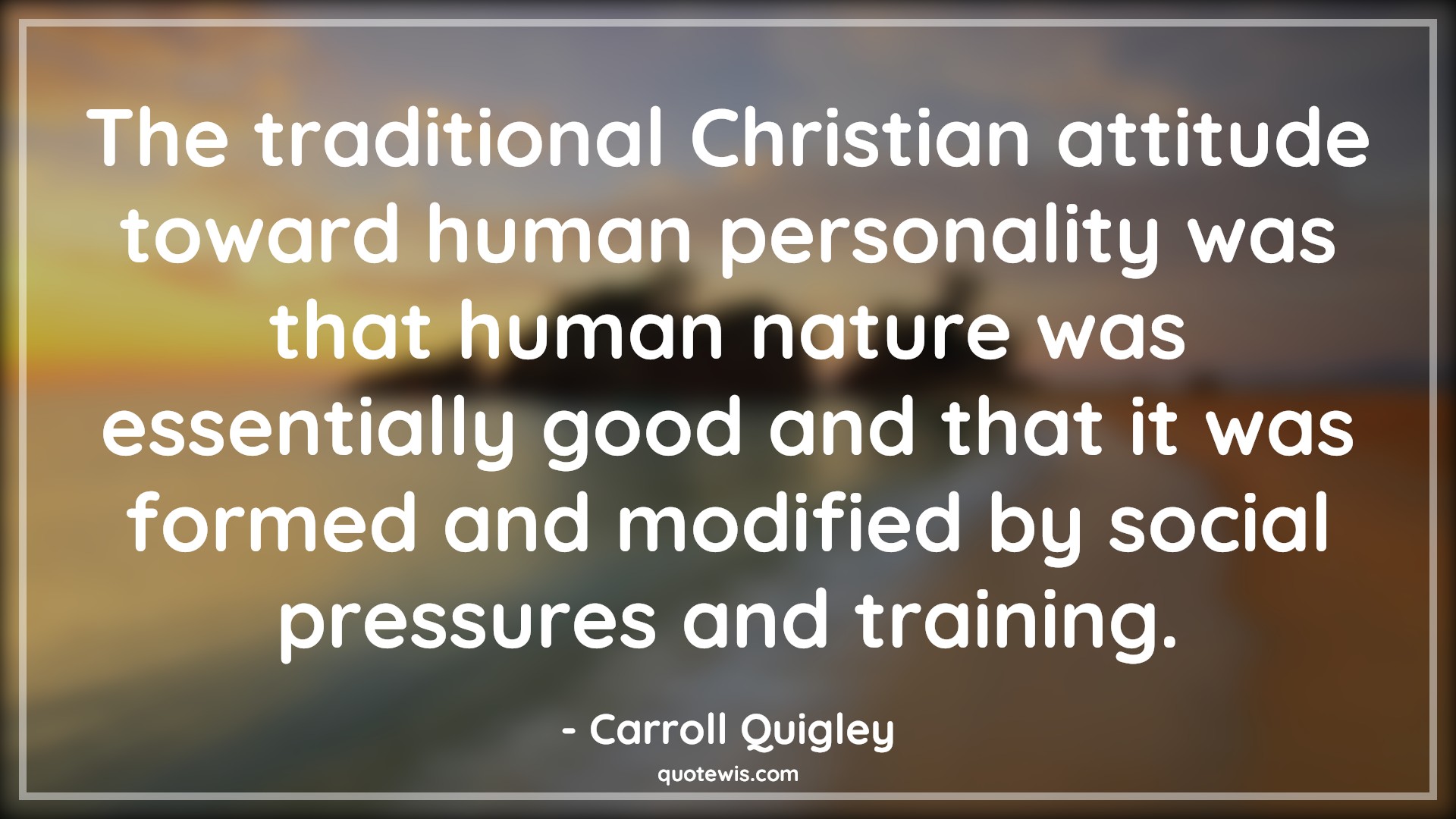 The traditional Christian attitude toward human personality was that human nature was essentially good and that it was formed and modified by social pressures and training. - Carroll Quigley Quotes |  Attitude Quotes,