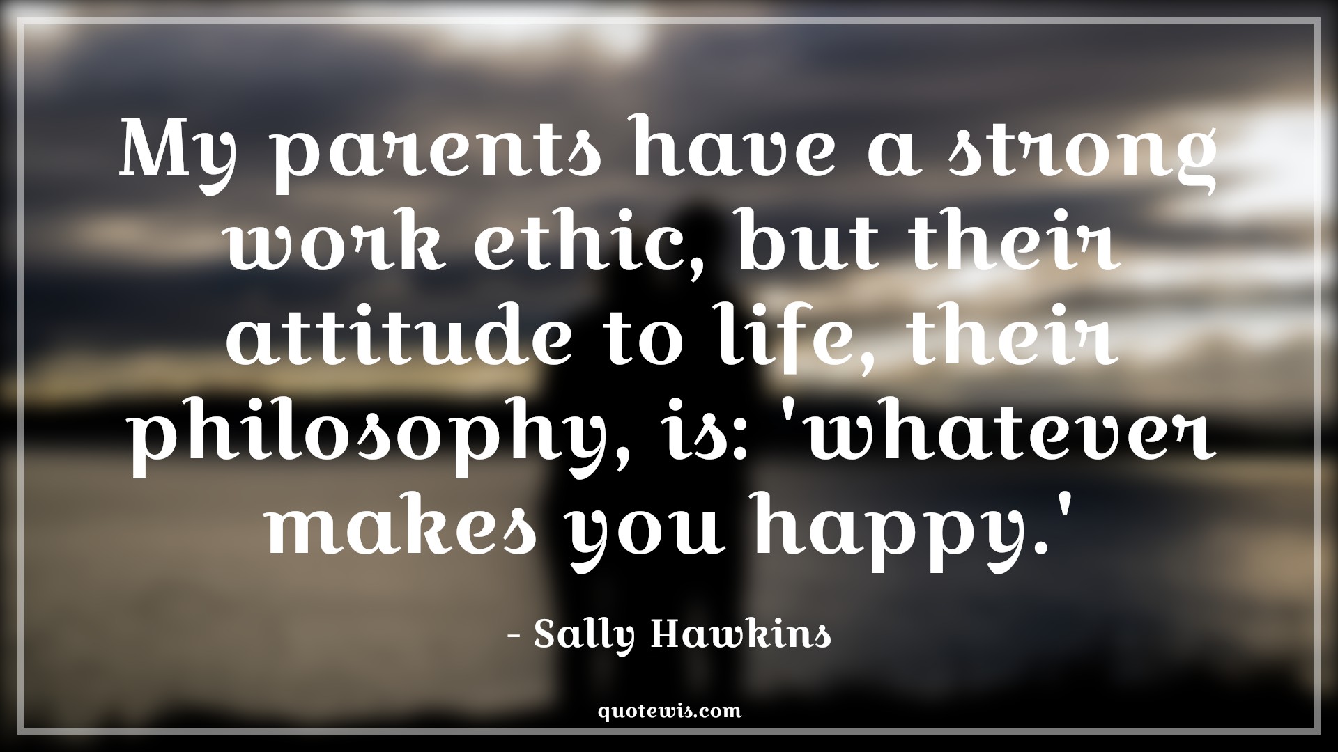My parents have a strong work ethic, but their attitude to life, their philosophy, is: 'whatever makes you happy.' - Sally Hawkins Quotes |  Attitude Quotes,