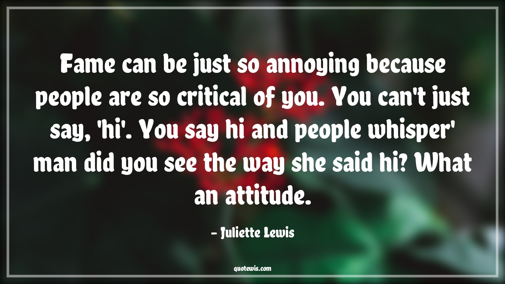 Fame can be just so annoying because people are so critical of you. You can't just say, 'hi'. You say hi and people whisper' man did you see the way she said hi? What an attitude. - Juliette Lewis Quotes |  Attitude Quotes,