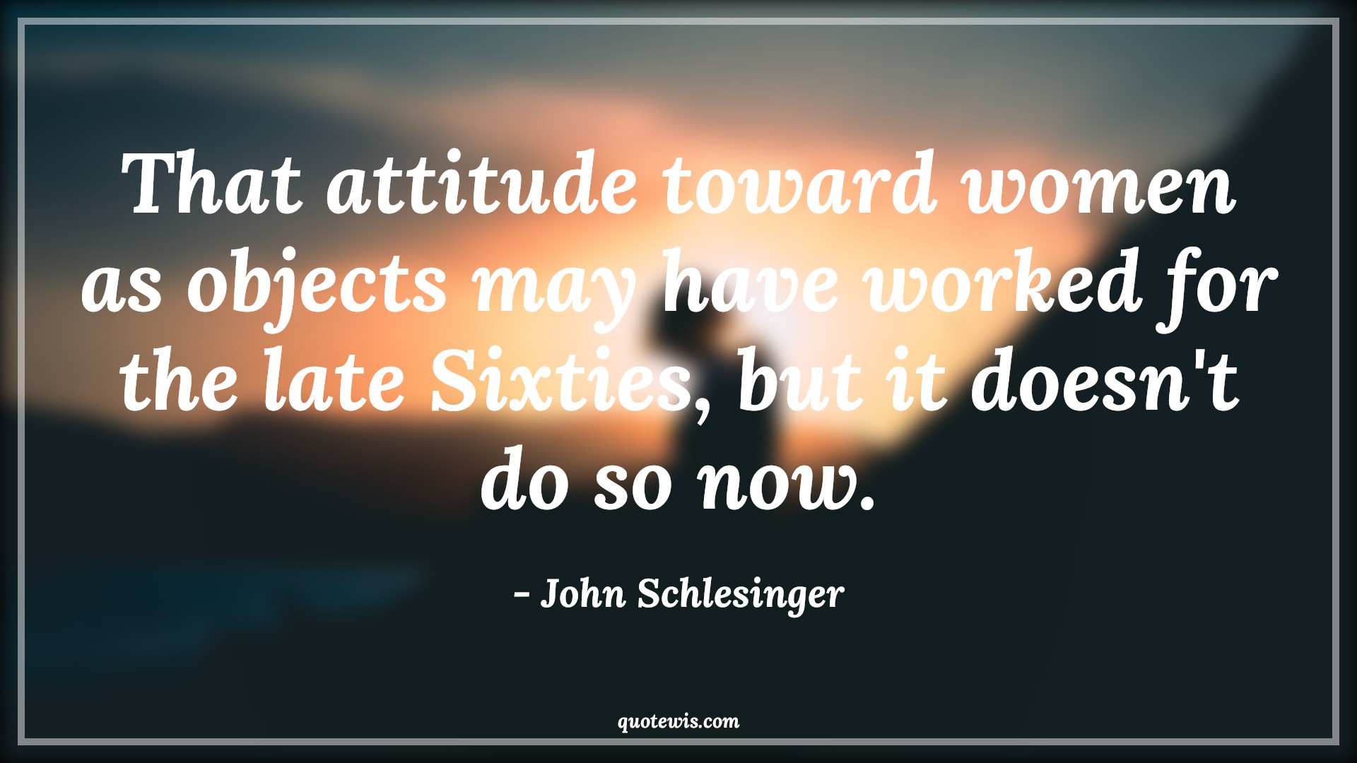 That attitude toward women as objects may have worked for the late Sixties, but it doesn't do so now. - John Schlesinger Quotes |  Attitude Quotes,