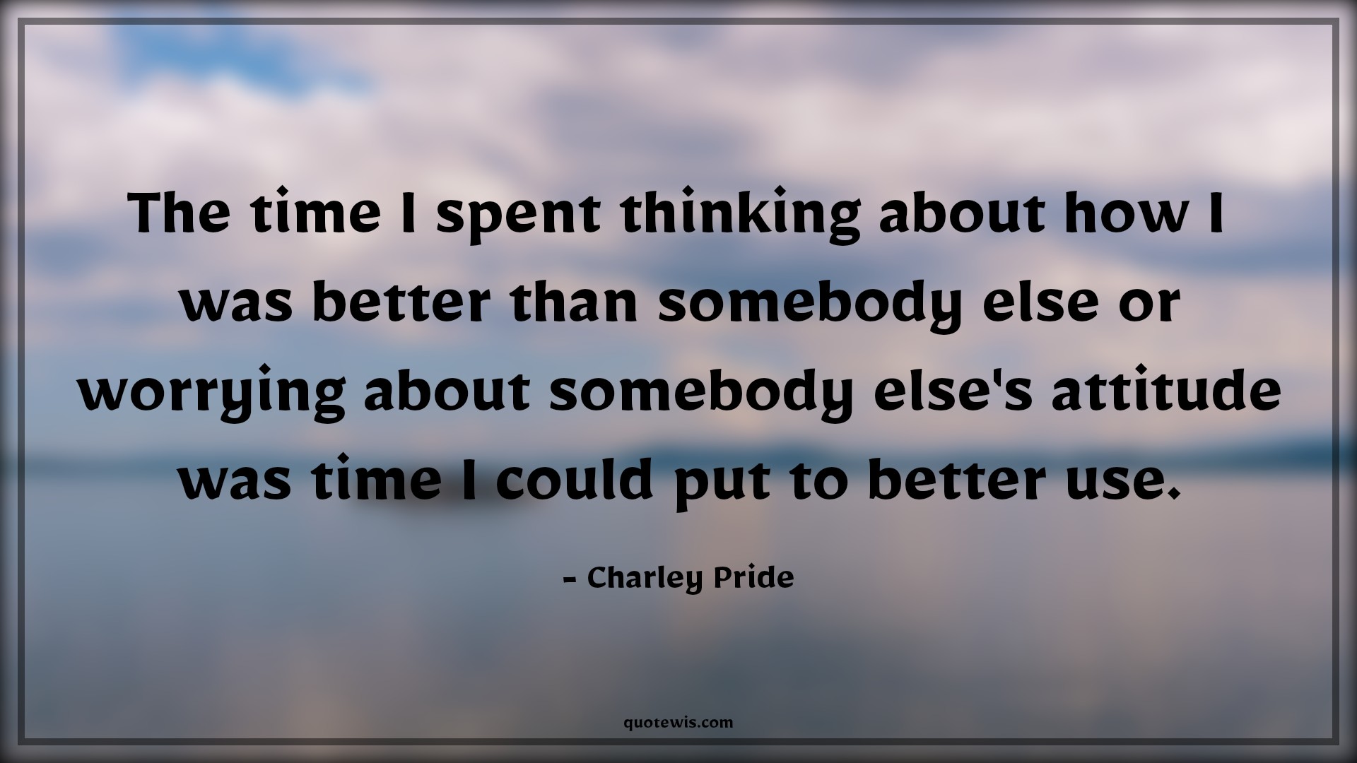 The time I spent thinking about how I was better than somebody else or worrying about somebody else's attitude was time I could put to better use. - Charley Pride Quotes |  Attitude Quotes,
