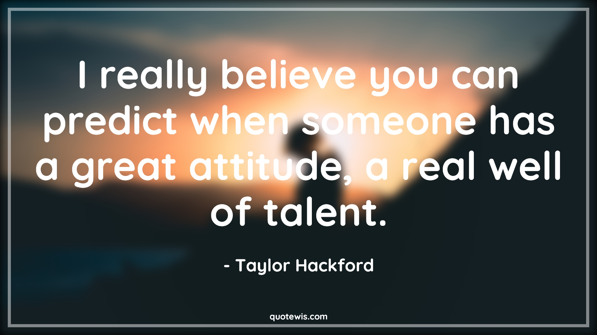 I really believe you can predict when someone has a great attitude, a real well of talent. - Taylor Hackford Quotes |  Attitude Quotes,