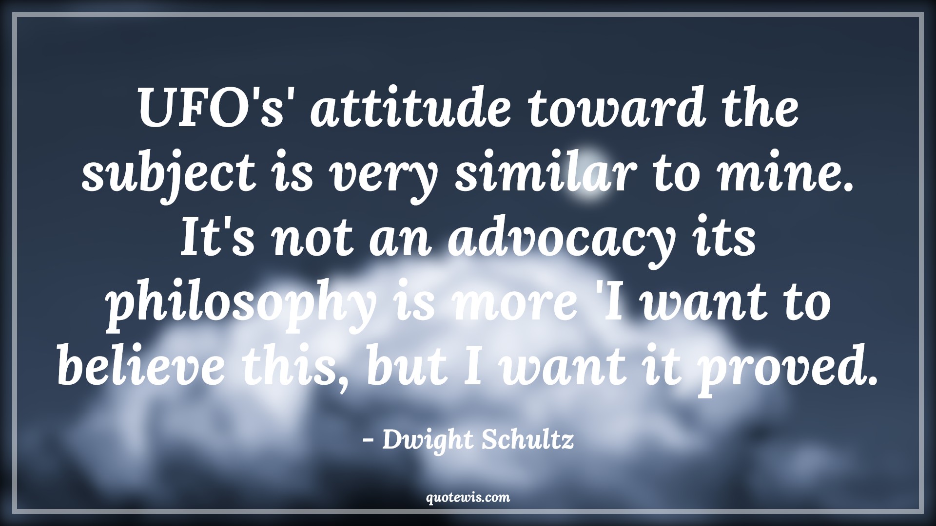 UFO's' attitude toward the subject is very similar to mine. It's not an advocacy its philosophy is more 'I want to believe this, but I want it proved. - Dwight Schultz Quotes |  Attitude Quotes,