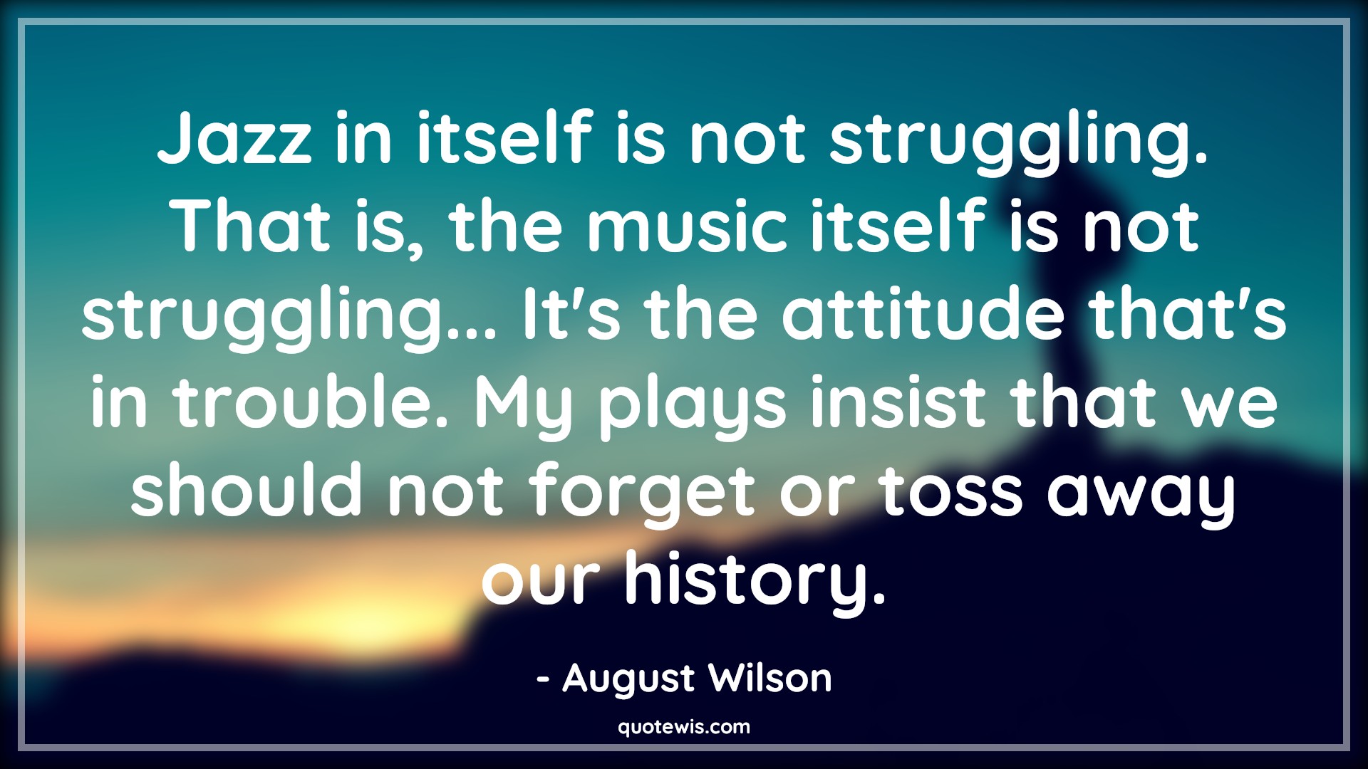 Jazz in itself is not struggling. That is, the music itself is not struggling... It's the attitude that's in trouble. My plays insist that we should not forget or toss away our history. - August Wilson Quotes |  Attitude Quotes,