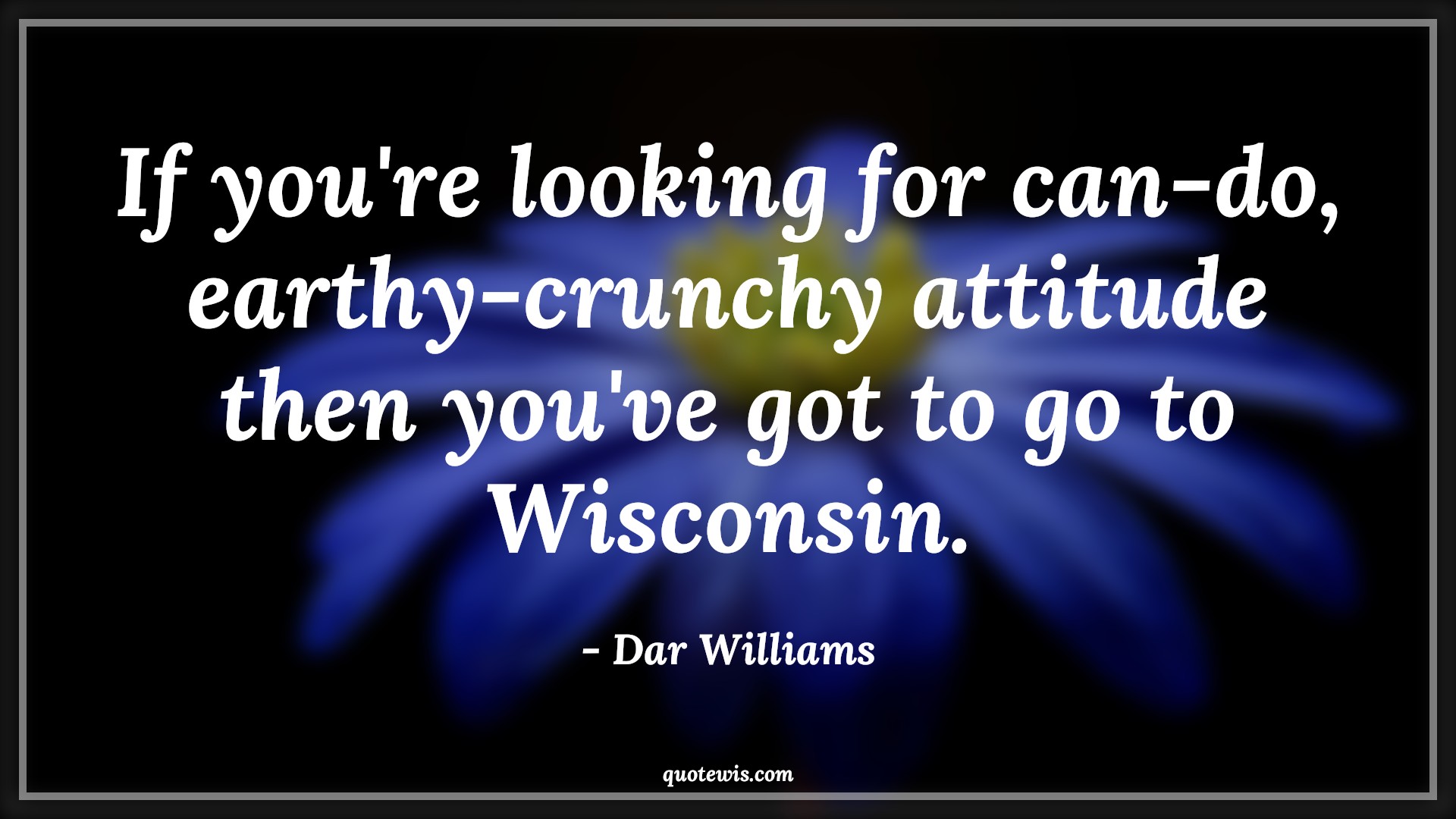 If you're looking for can-do, earthy-crunchy attitude then you've got to go to Wisconsin. - Dar Williams Quotes |  Attitude Quotes,