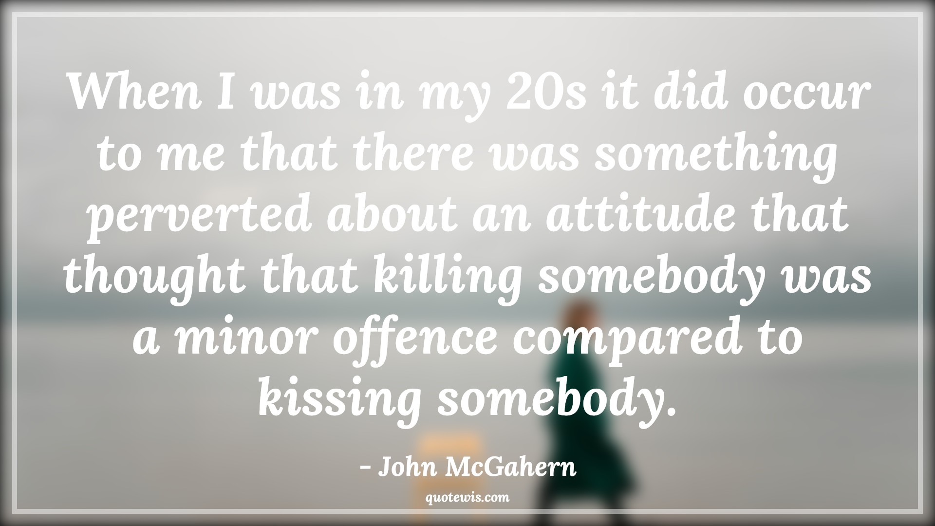 When I was in my 20s it did occur to me that there was something perverted about an attitude that thought that killing somebody was a minor offence compared to kissing somebody. - John McGahern Quotes |  Attitude Quotes,
