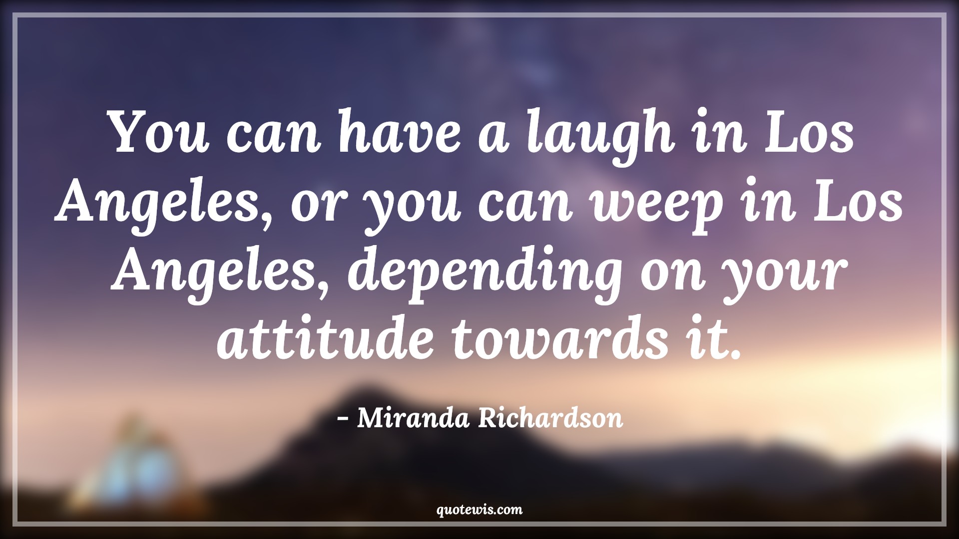 You can have a laugh in Los Angeles, or you can weep in Los Angeles, depending on your attitude towards it. - Miranda Richardson Quotes |  Attitude Quotes,