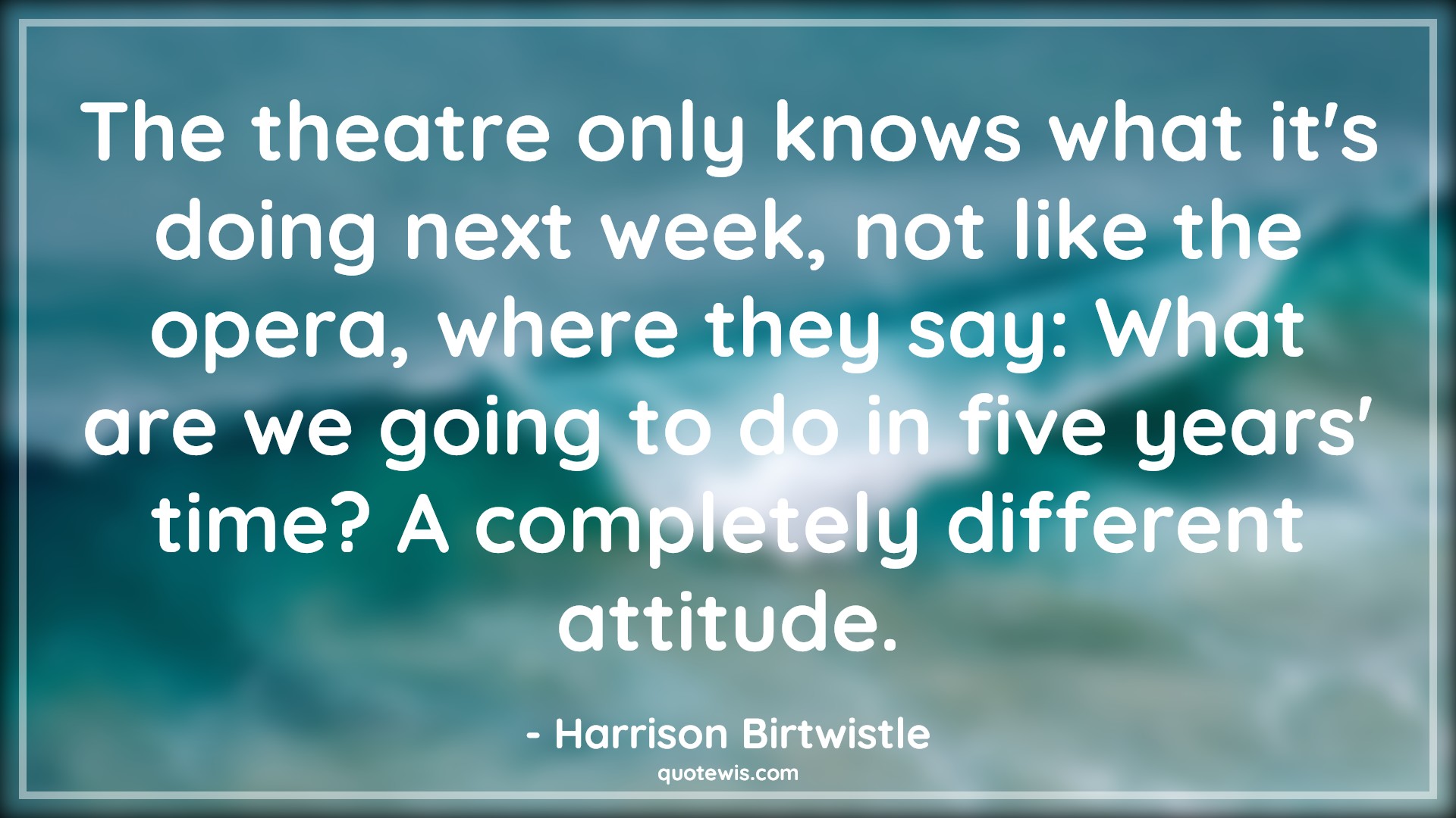 The theatre only knows what it's doing next week, not like the opera, where they say: What are we going to do in five years' time? A completely different attitude. - Harrison Birtwistle Quotes |  Attitude Quotes,