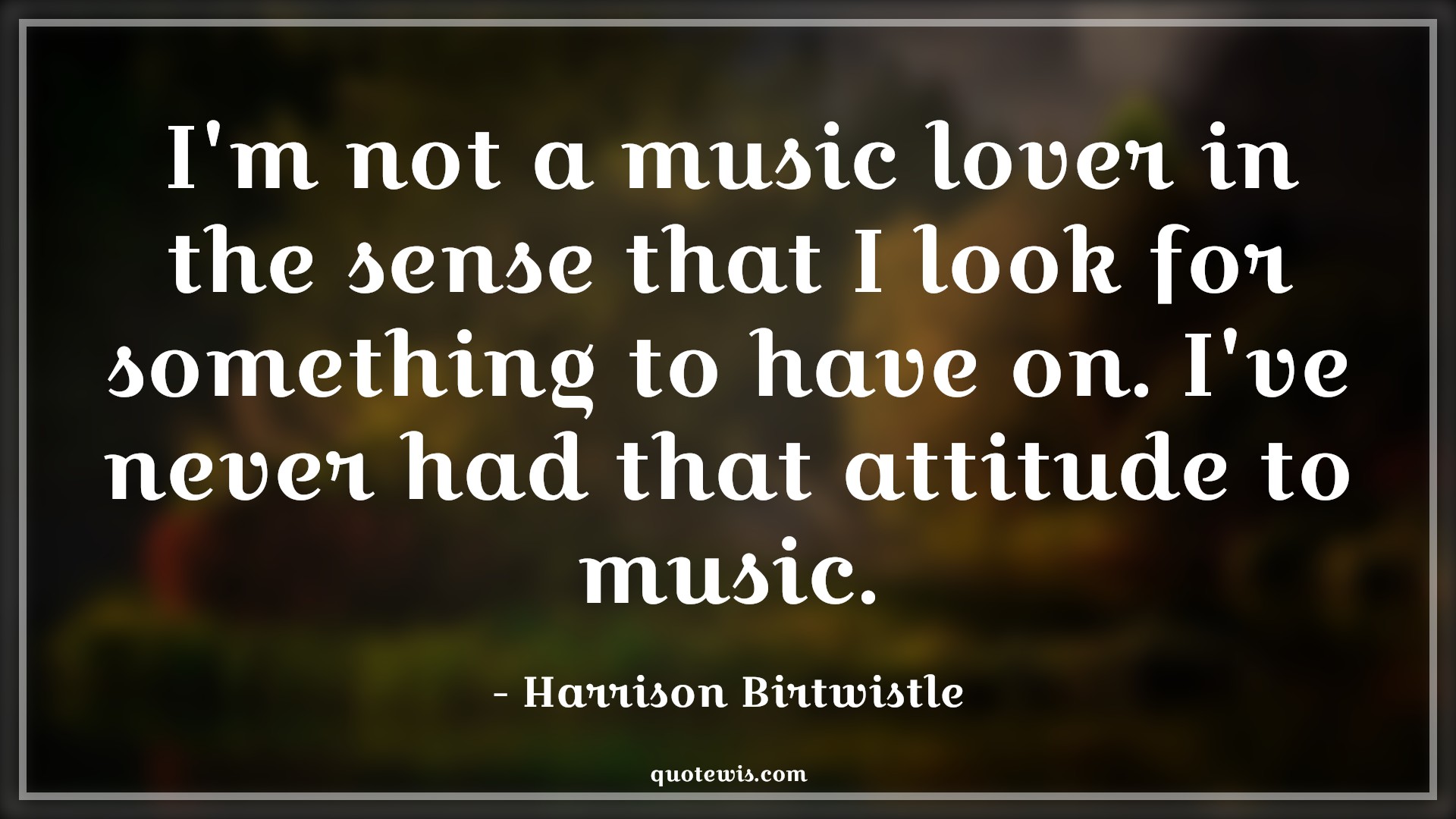 I'm not a music lover in the sense that I look for something to have on. I've never had that attitude to music. - Harrison Birtwistle Quotes |  Attitude Quotes,