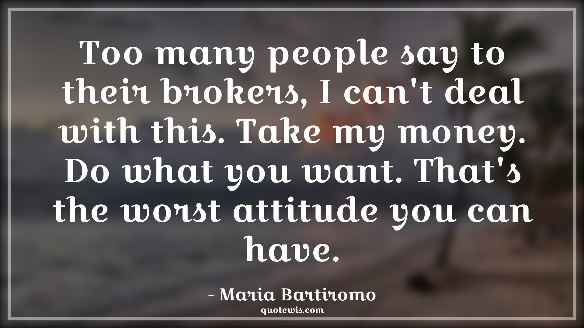 Too many people say to their brokers, I can't deal with this. Take my money. Do what you want. That's the worst attitude you can have. - Maria Bartiromo Quotes |  Attitude Quotes,
