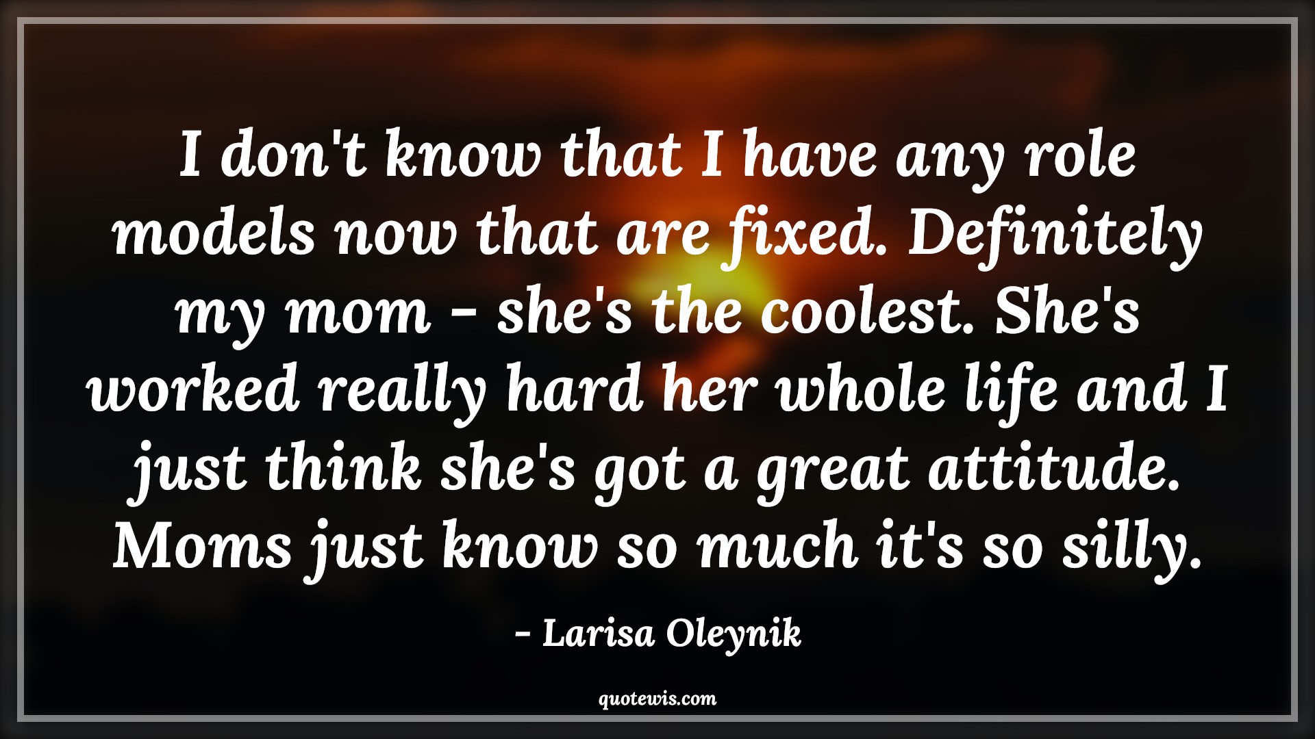 I don't know that I have any role models now that are fixed. Definitely my mom - she's the coolest. She's worked really hard her whole life and I just think she's got a great attitude. Moms just know so much it's so silly. - Larisa Oleynik Quotes |  Attitude Quotes,