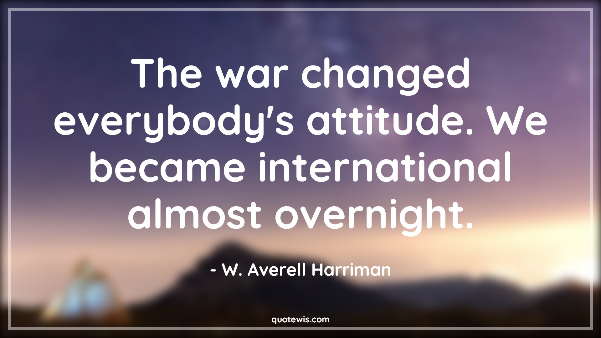 The war changed everybody's attitude. We became international almost overnight. - W. Averell Harriman Quotes |  Attitude Quotes,